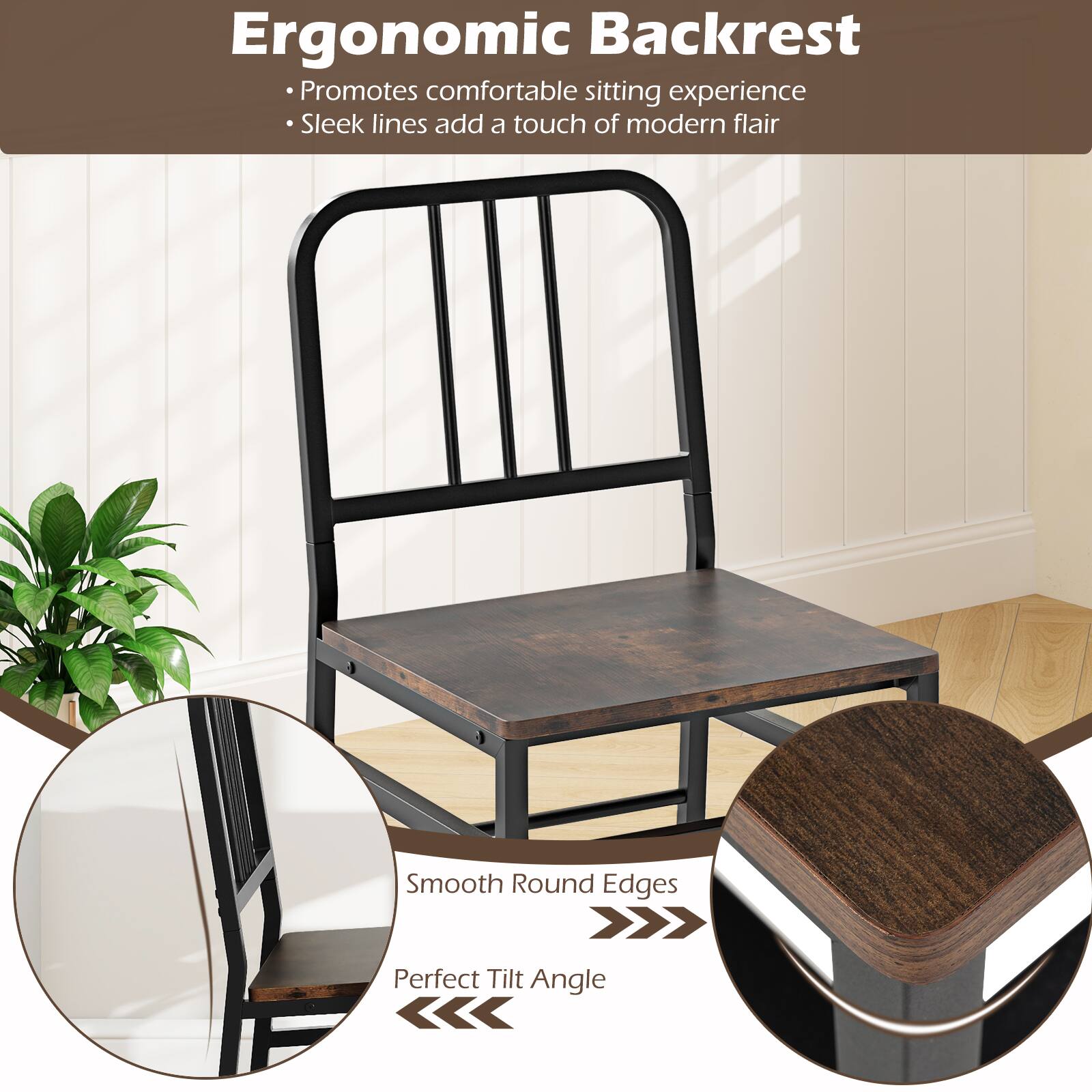 Ergonomic Backrest  
- Promotes comfortable sitting experience  
- Sleek lines add a touch of modern flair  

Smooth Round Edges  
Perfect Tilt Angle