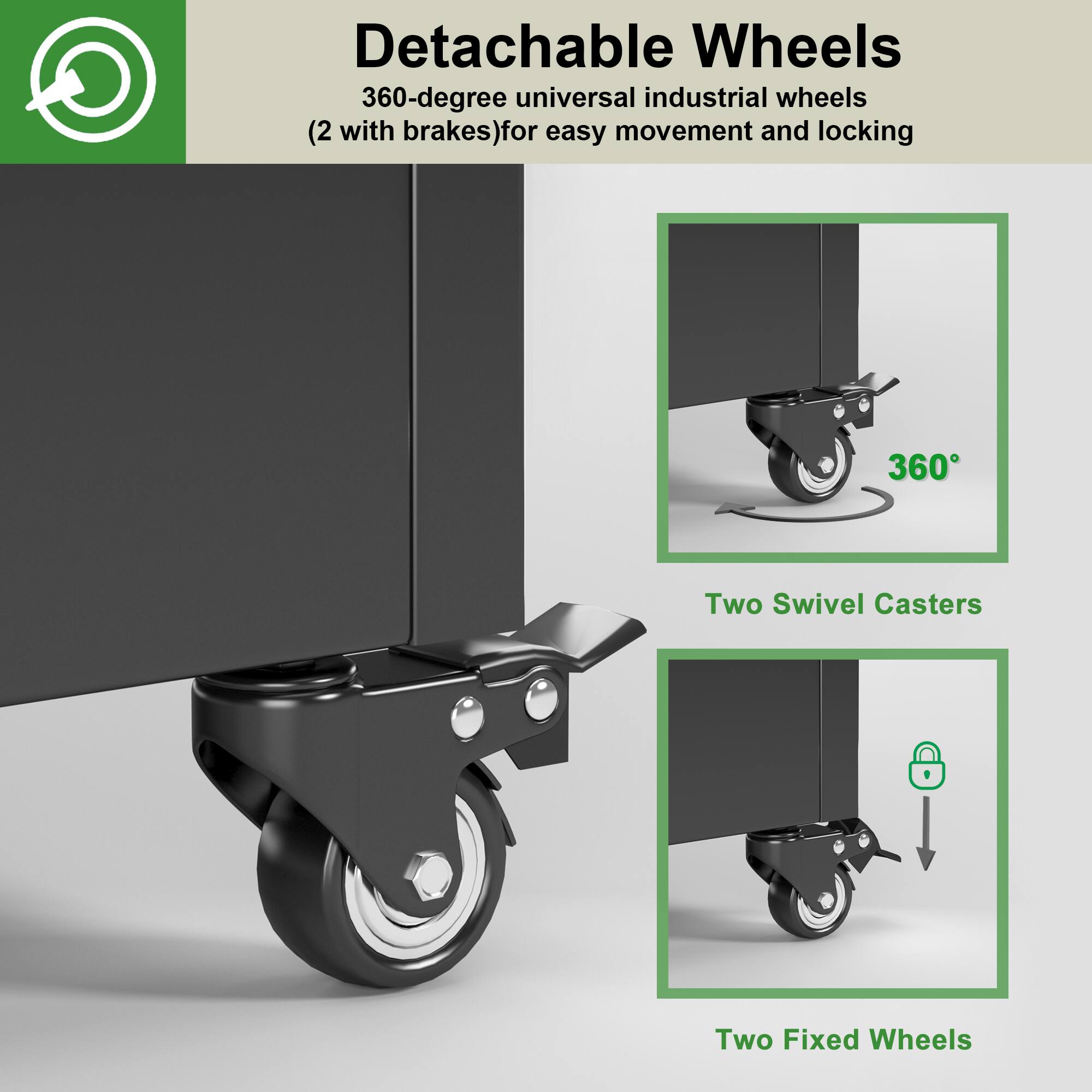 Detachable Wheels  
360-degree universal industrial wheels (2 with brakes) for easy movement and locking  

- Two Swivel Casters  
- Two Fixed Wheels