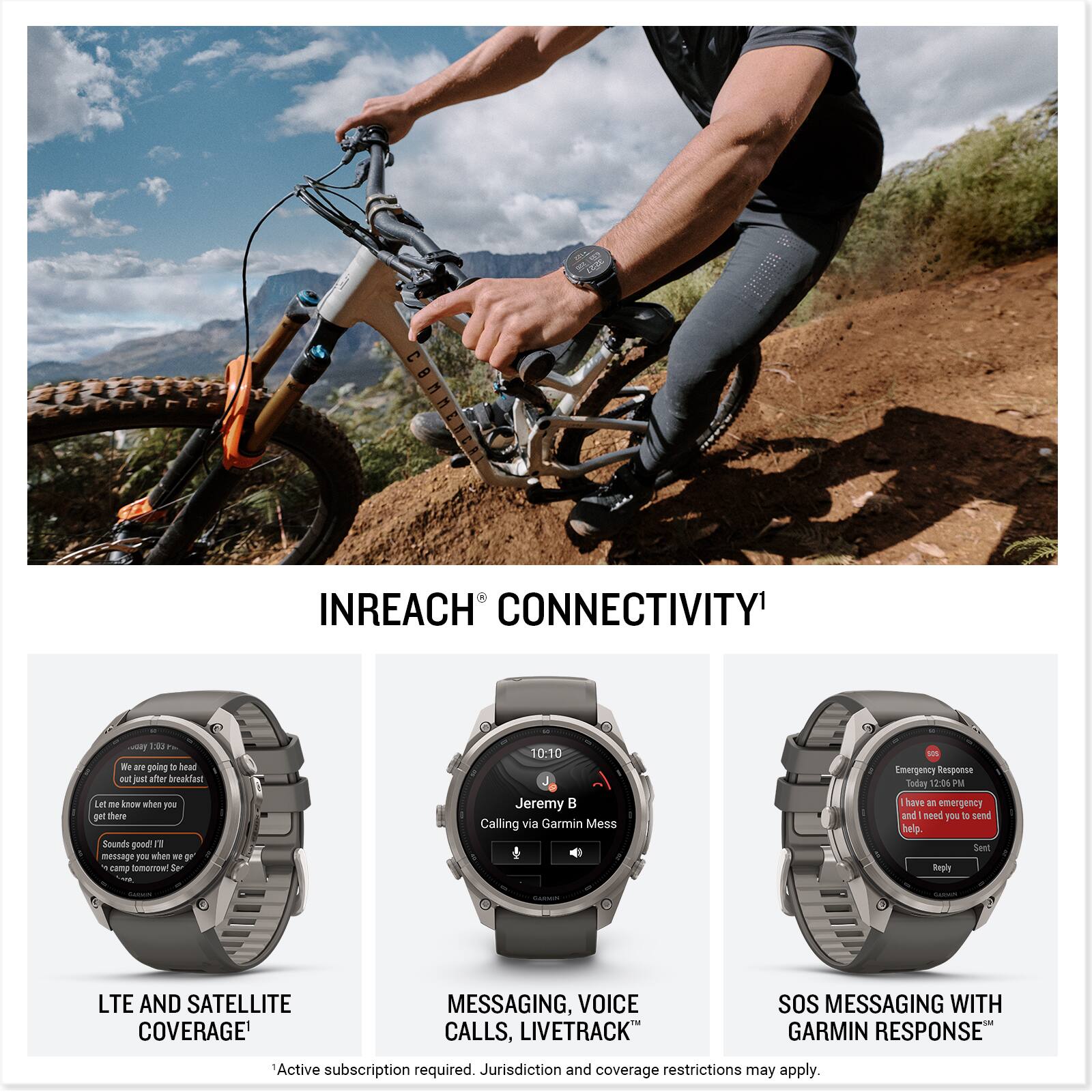 INREACH CONNECTIVITY

1:30 life are going to head out just after breakfast. Let me know when you get there. Sounds good! I'll message you when we're on our way. 

10:10 Jeremy B Calling via Garmin Mess

SIS Emergency Response Today 12:06 PM have an emergency and need you to send help. Sent Reply

LTE AND SATELLITE COVERAGE
MESSAGING, VOICE CALLS, LIVETRACK
SOS MESSAGING WITH GARMIN RESPONSE

Active subscription required. Jurisdiction and coverage restrictions may apply.