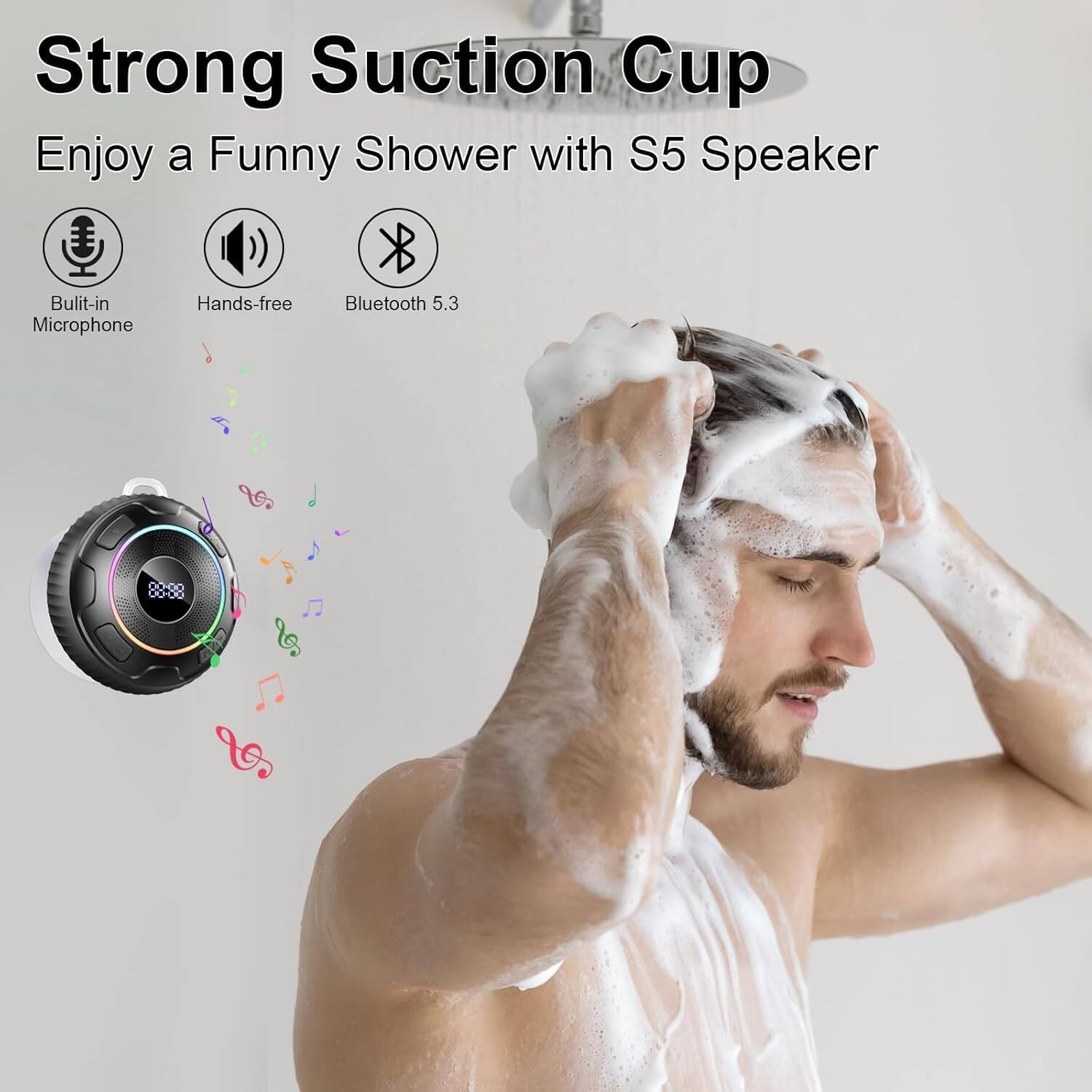 Strong Suction Cup  
Enjoy a Funny Shower with S5 Speaker  
Bulit-in Hands-free Bluetooth 5.3 Microphone  
88:88