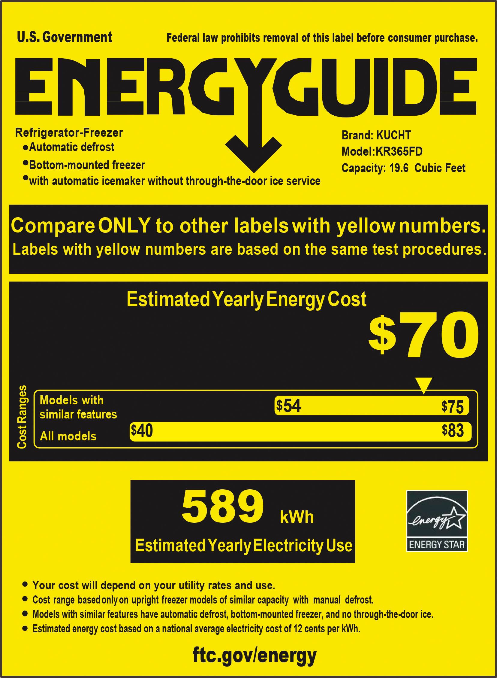 U.S. Government  
Federal law prohibits removal of this label before consumer purchase.

**ENERGY GUIDE**

Refrigerator-Freezer  
- Automatic defrost  
- Bottom-mounted freezer  
- with automatic icemaker without through-the-door ice service

Brand: KUCHT  
Model: KR365FD  
Capacity: 19.6 Cubic Feet

Compare ONLY to other labels with yellow numbers.  
Labels with yellow numbers are based on the same test procedures.

**Estimated Yearly Energy Cost**  
$70

Cost Ranges  
- Models with similar features: $54  
- All models: $40  
- $75  
- $83

**589 kWh**  
Estimated Yearly Electricity Use

- Your cost will depend on your utility rates and use.  
- Cost range based only on upright freezer models of similar capacity with manual defrost.  
- Models with similar features have automatic defrost, bottom-mounted freezer, and no through-the-door ice.  
- Estimated energy cost based on a national average electricity cost of 12 cents per kWh.

ftc.gov/energy