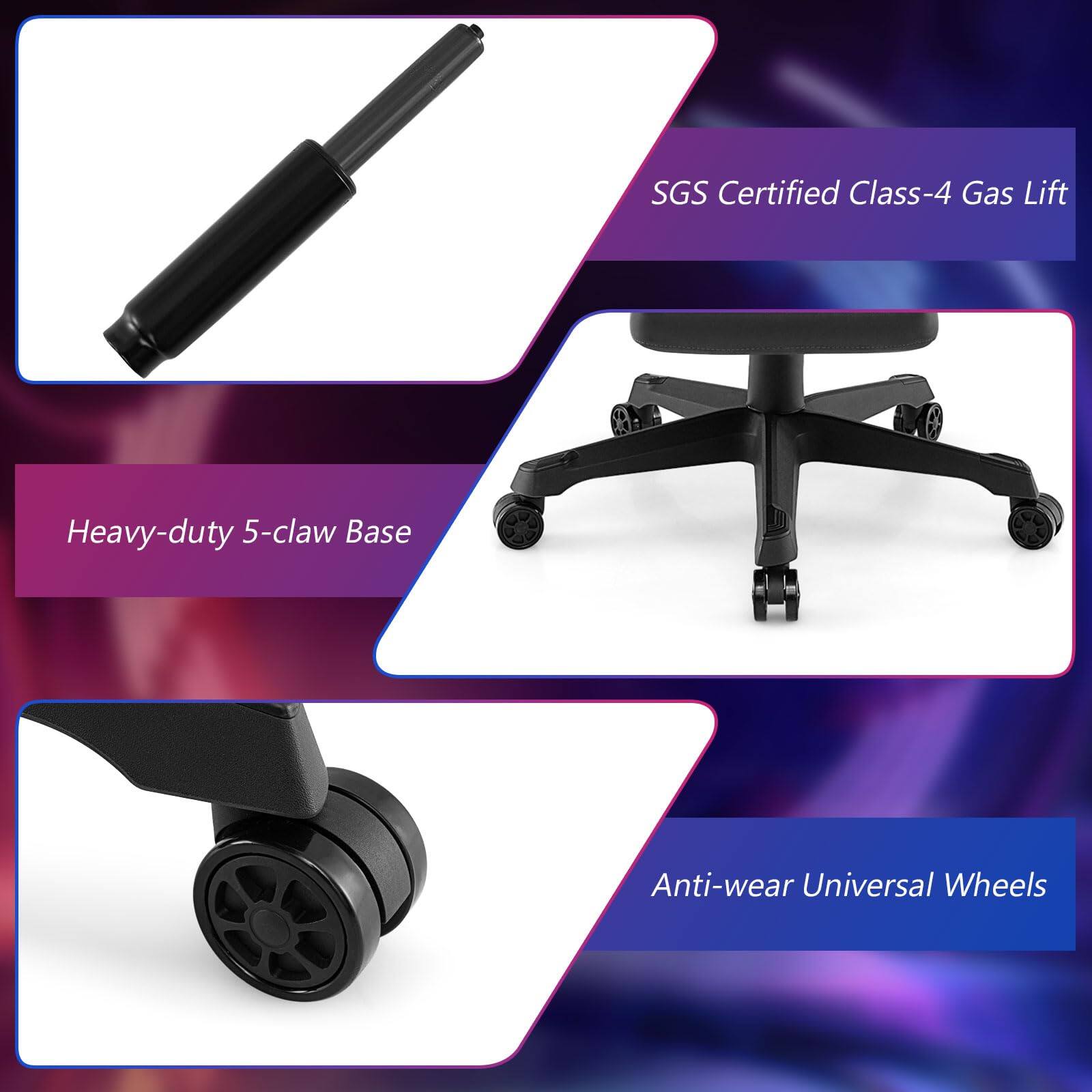 SGS Certified Class-4 Gas Lift  
Heavy-duty 5-claw Base  
Anti-wear Universal Wheels