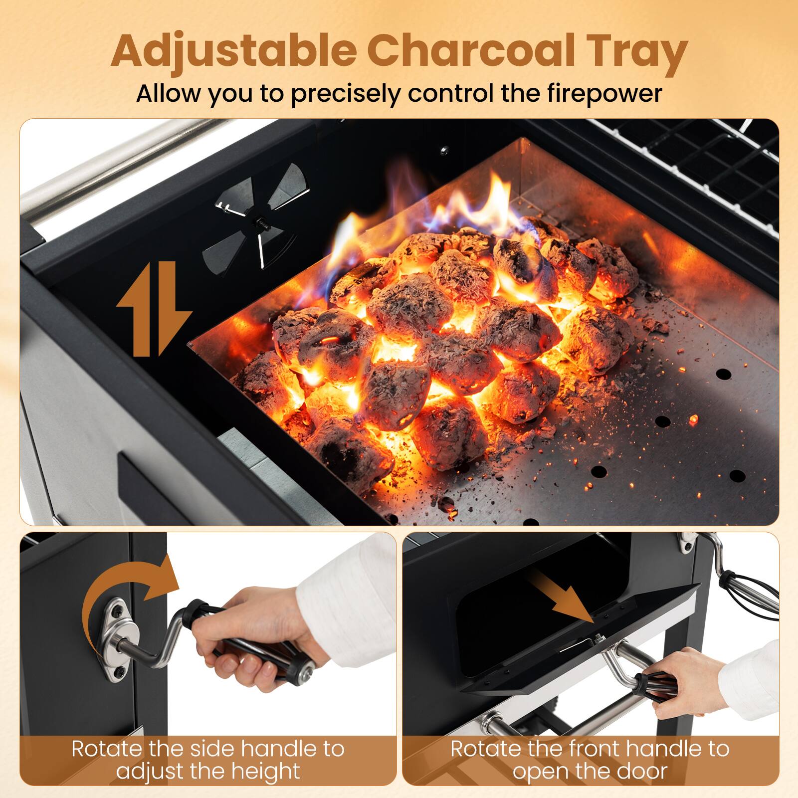 Adjustable Charcoal Tray  
Allow you to precisely control the firepower

1. Rotate the side handle to adjust the height
2. Rotate the front handle to open the door