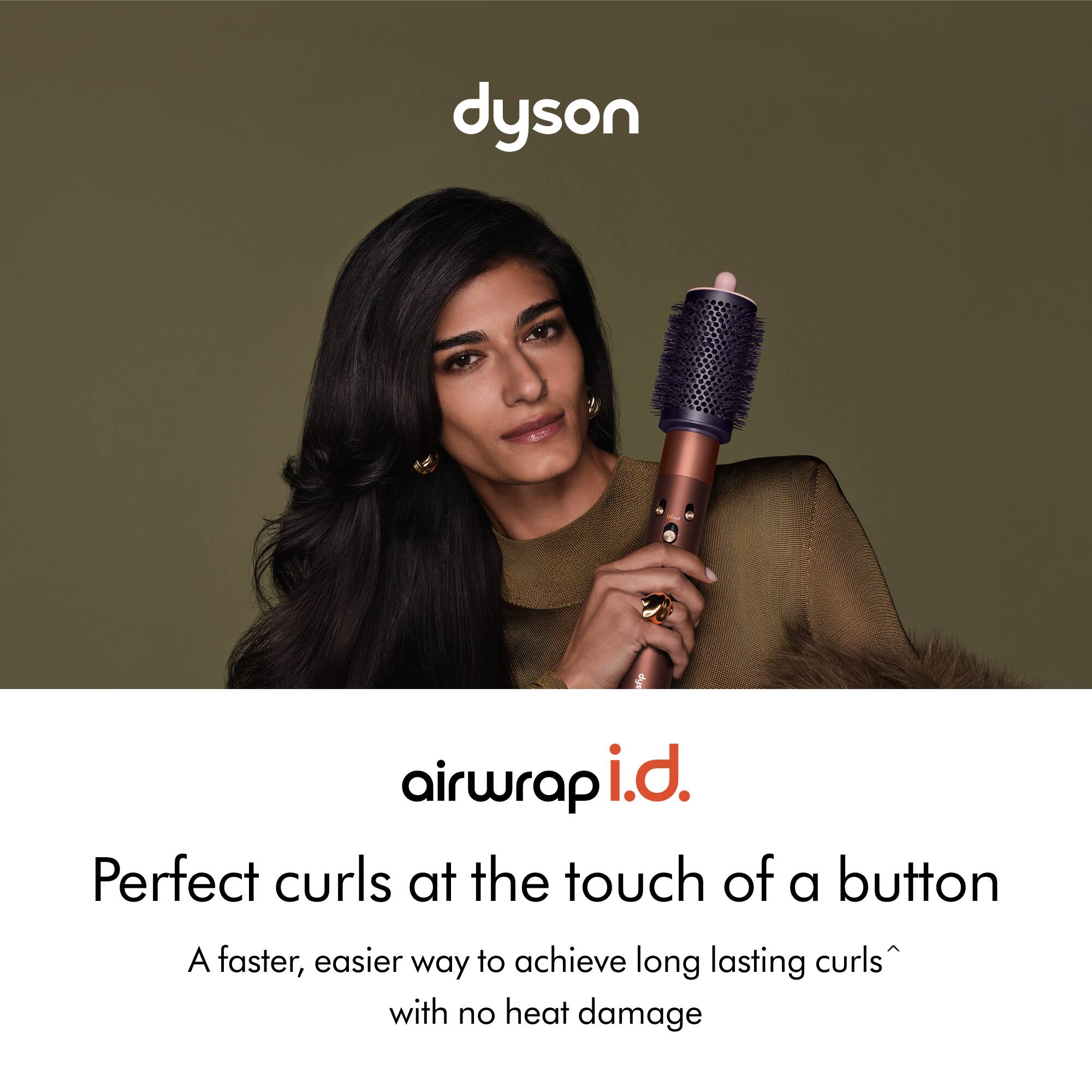 dyson  
airwrap i.d.  
Perfect curls at the touch of a button  
A faster, easier way to achieve long lasting curls^ with no heat damage