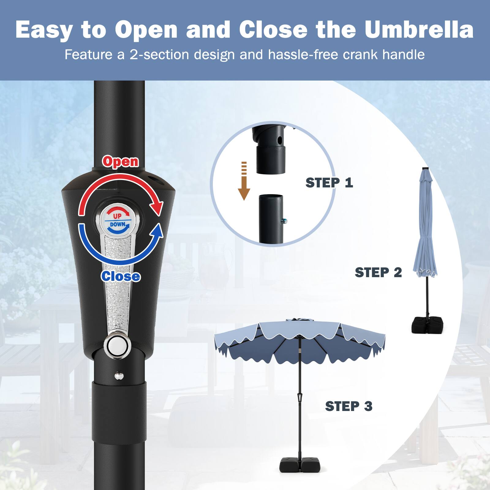 Easy to Open and Close the Umbrella  
Feature a 2-section design and hassle-free crank handle  

Open  
Close  

STEP 1  
STEP 2  
STEP 3