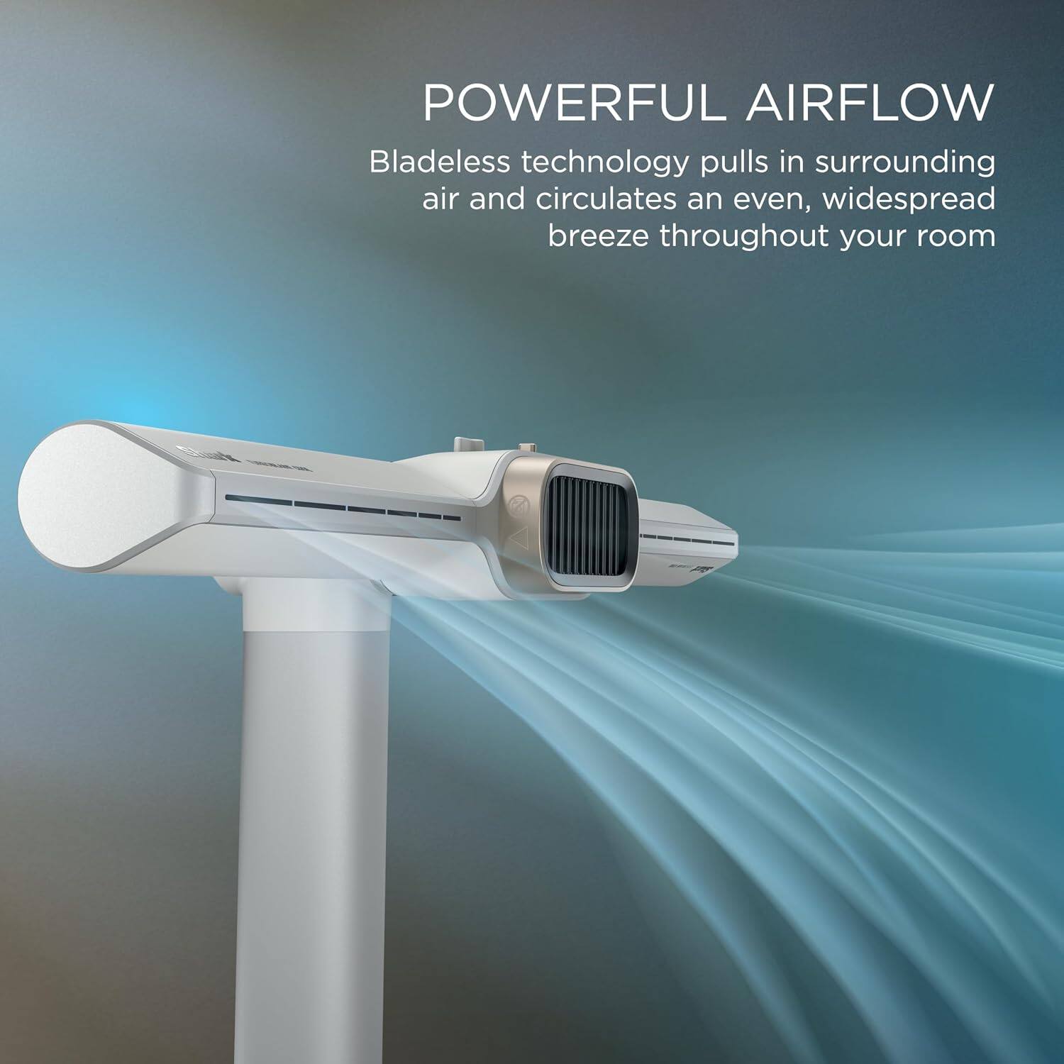 POWERFUL AIRFLOW

Bladeless technology pulls in surrounding air and circulates an even, widespread breeze throughout your room