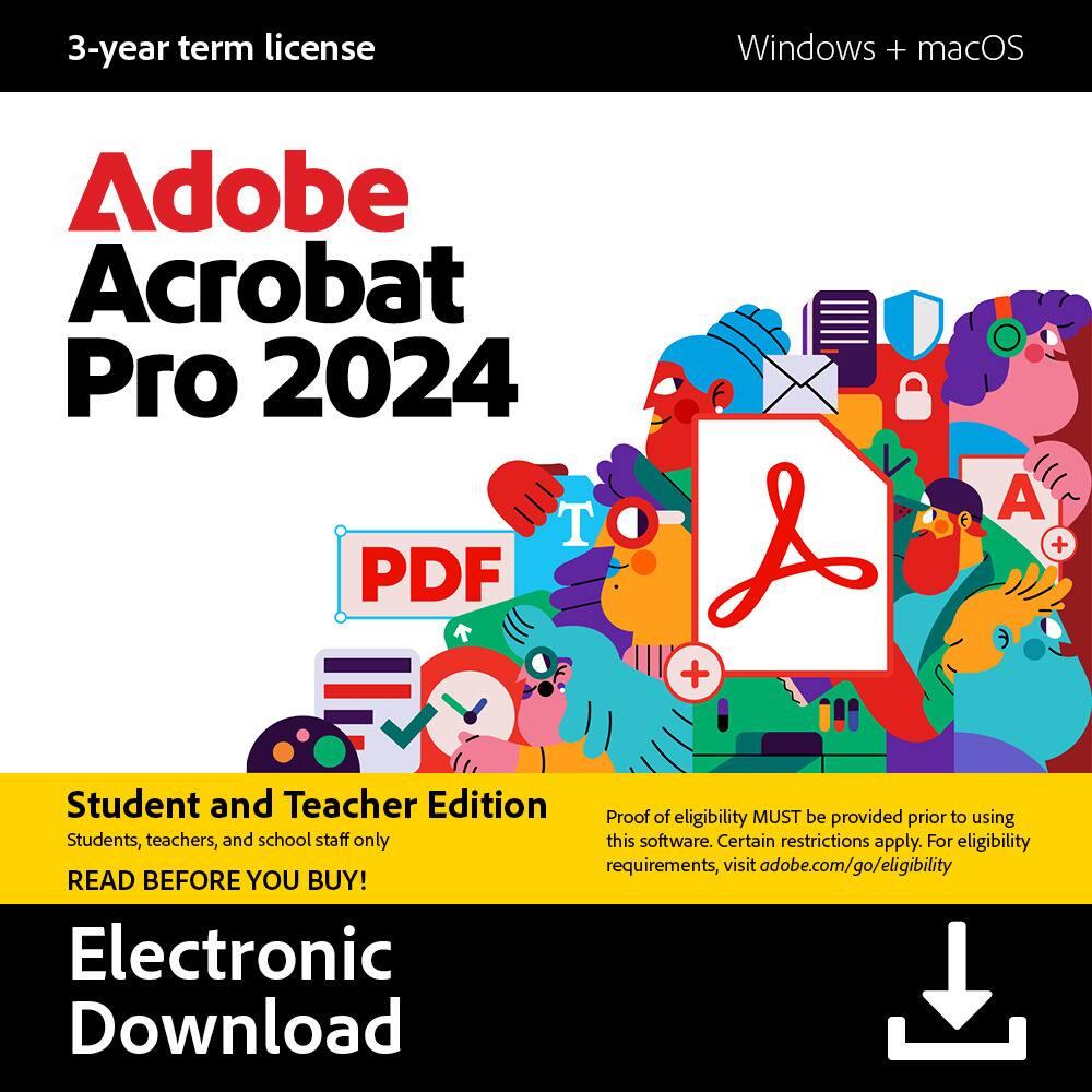 3-year term license
Adobe Acrobat Pro 2024
Windows + macOS
Student and Teacher Edition
Students, teachers, and school staff only
READ BEFORE YOU BUY!
Electronic Download
Proof of eligibility MUST be provided prior to using this software. Certain restrictions apply. For eligibility requirements, visit adobe.com/go/eligibility