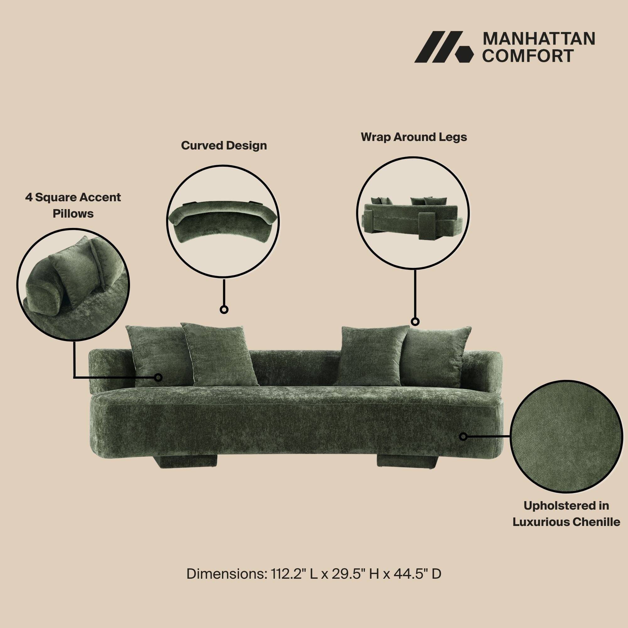 MANHATTAN COMFORT

- Curved Design
- Wrap Around Legs
- 4 Square Accent Pillows
- Upholstered in Luxurious Chenille

Dimensions: 112.2" L x 29.5" H x 44.5" D