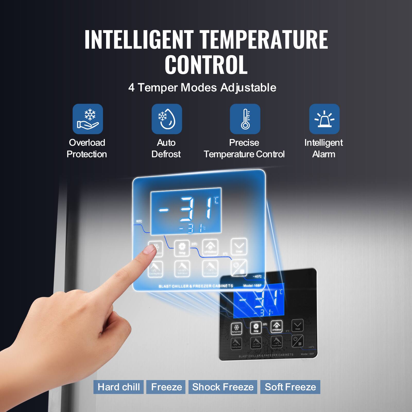 INTELLIGENT TEMPERATURE CONTROL  
4 Temper Modes Adjustable  
Overload Protection  
Auto Precise Intelligent Defrost Temperature Control Alarm  

RISTO  
31  
25  
MAN  
Setup  
UPOstent  
It:  
Down  
Locingram  
70% VERS  
18% Prooksiburg  
-45C  
BLAST CHILLER I FREEZER CABINE TS  
Model 168F  
clip  
-  
Artigrato  
ing  
Ift U/Cabook FC  
Contain  
et Colories  
en www.  
hove  
20-  
FREEZER CABINETS 15 Notec1585 BLAST CHILLER 4  
Hard chill Freeze Shock Freeze Soft Freeze