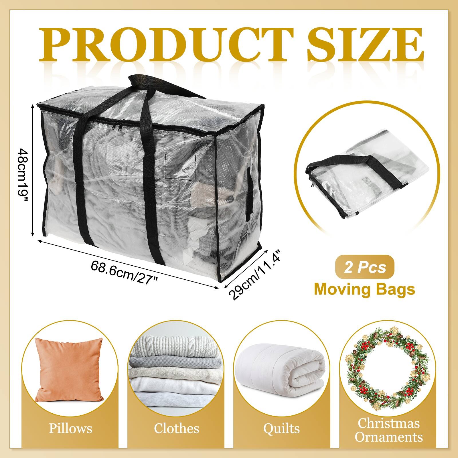 PRODUCT SIZE

48cm/19"  
68.6cm/27"  
29cm/11.4"  

2 Pcs  
Moving Bags  

Pillows  
Clothes  
Quilts  
Christmas Ornaments