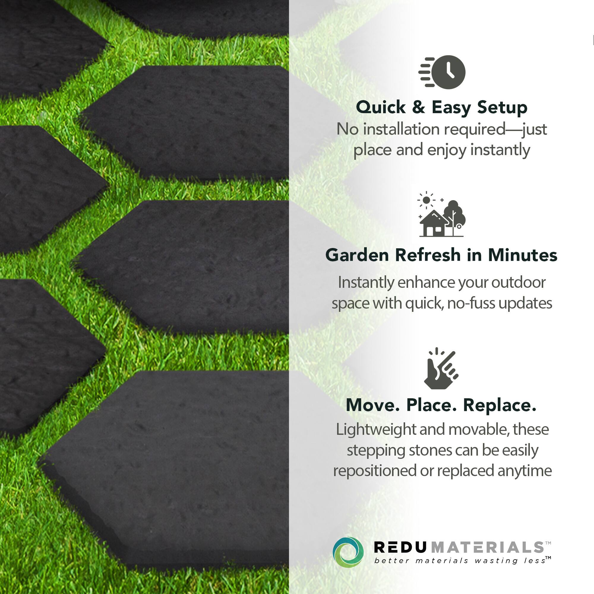Quick & Easy Setup  
No installation required—just place and enjoy instantly  

Garden Refresh in Minutes  
Instantly enhance your outdoor space with quick, no-fuss updates  

Move. Place. Replace.  
Lightweight and movable, these stepping stones can be easily repositioned or replaced anytime  

REDU MATERIALS  
better materials wasting less™