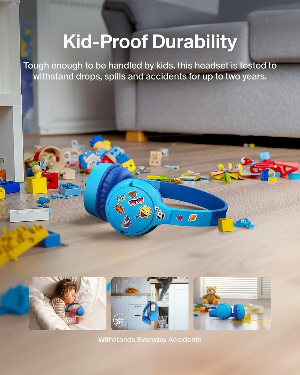 Kid-Proof Durability

Tough enough to be handled by kids, this headset is tested to withstand drops, spills and accidents for up to two years.

Withstands Everyday Accidents