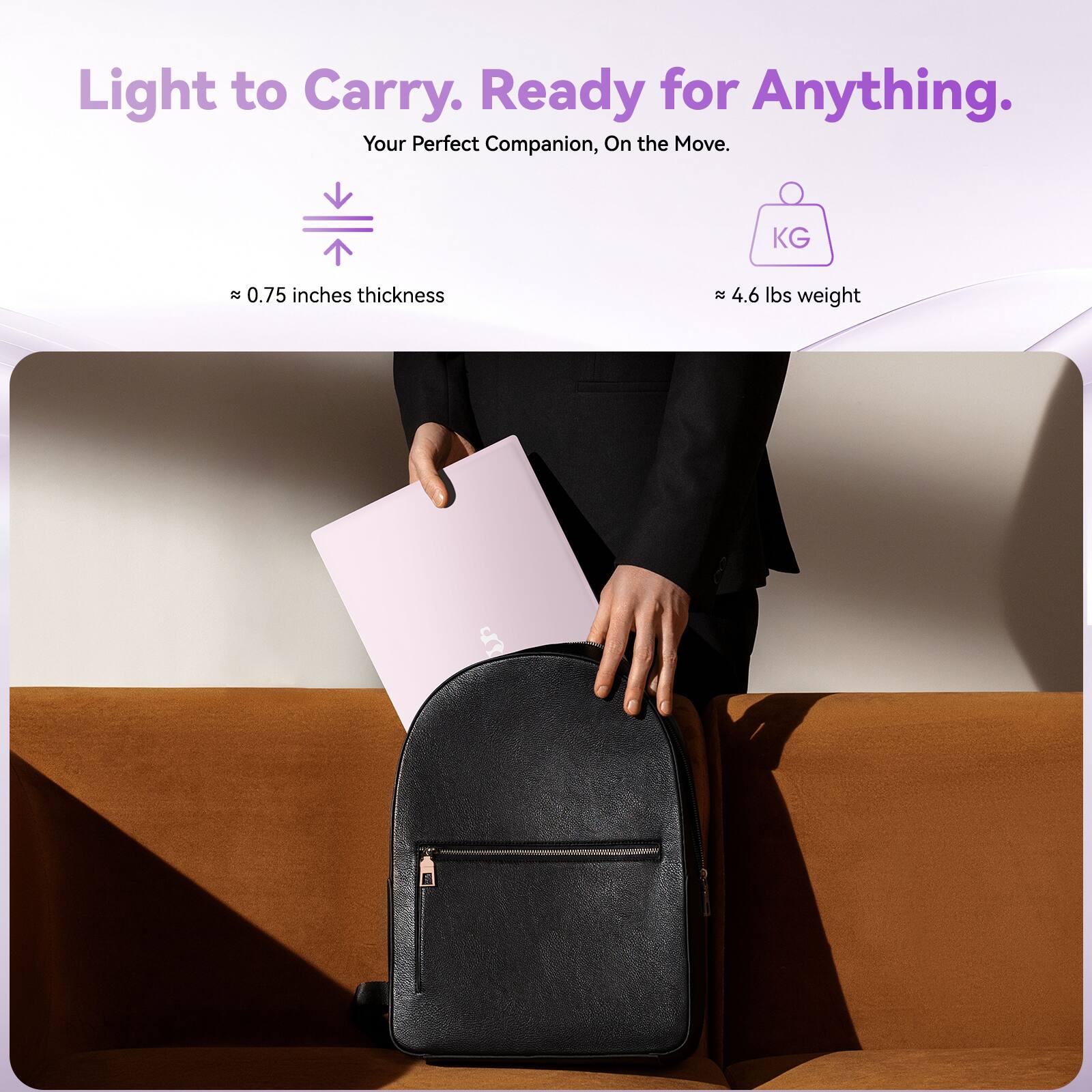 Light to Carry. Ready for Anything.  
Your Perfect Companion, On the Move.  

≈ 0.75 inches thickness  
≈ 4.6 lbs weight