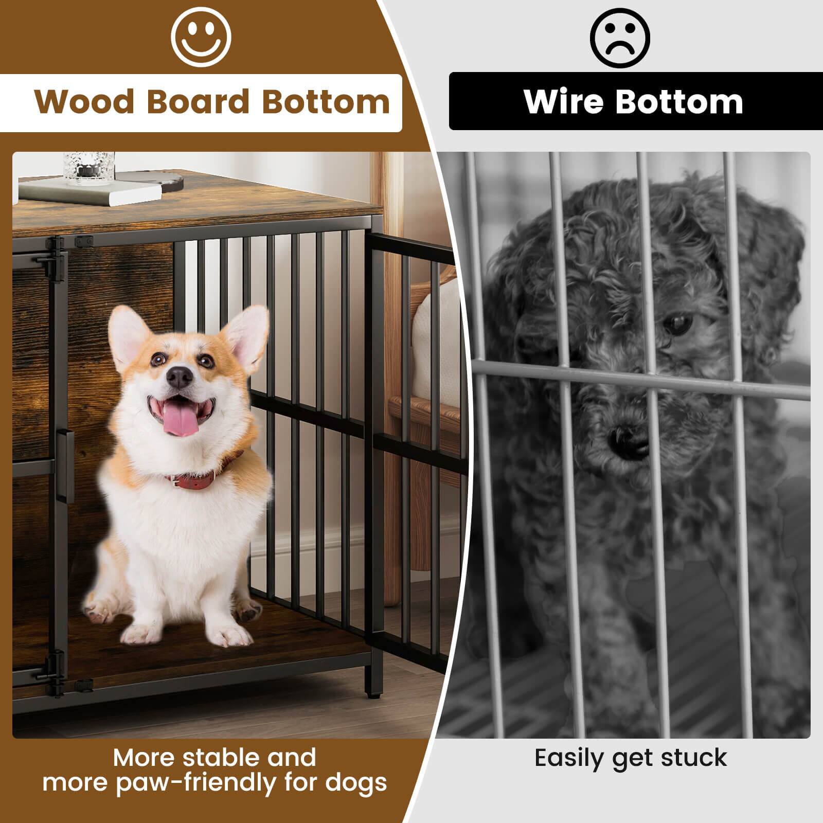 Wood Board Bottom  
More stable and more paw-friendly for dogs  

Wire Bottom  
Easily get stuck