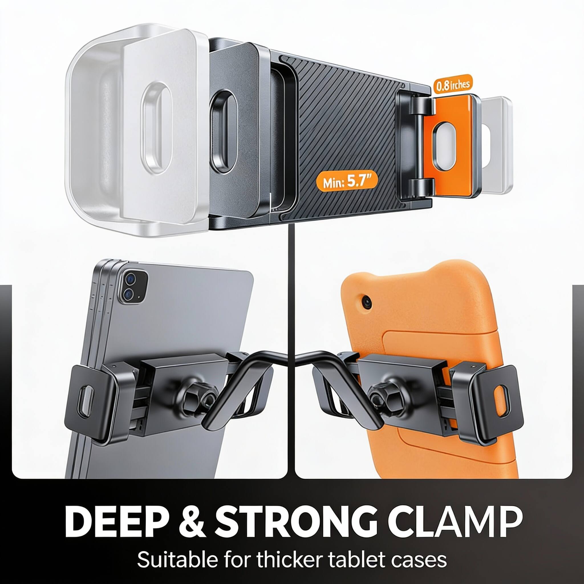 0.8 inches  
Min: 5.7"  
DEEP & STRONG CLAMP  
Suitable for thicker tablet cases
