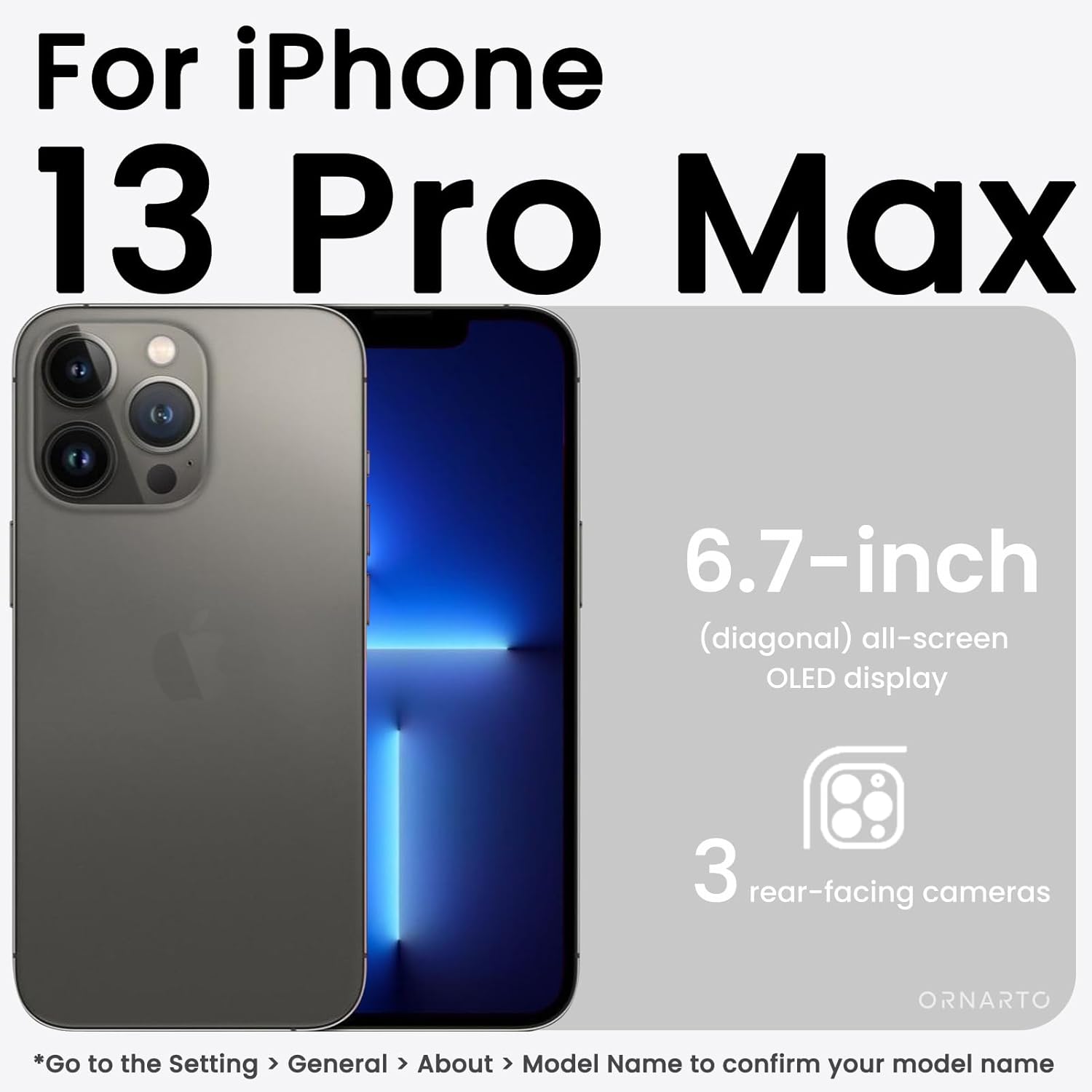 For iPhone 13 Pro Max 6.7-inch (diagonal) all-screen OLED display 3 rear-facing cameras *Go to the Setting > General > About > Model Name to confirm your model name