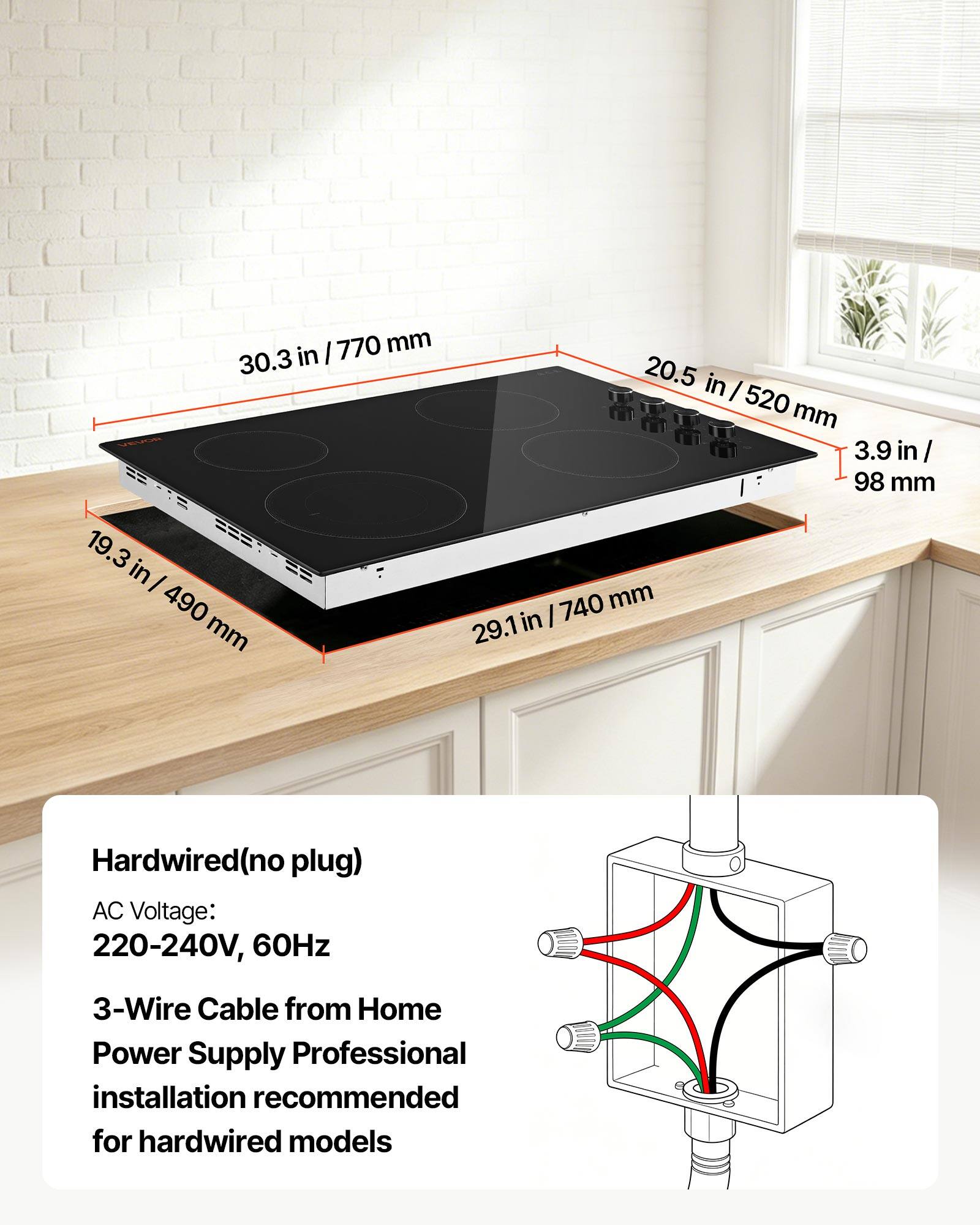 30.3 in/770 mm  
20.5 in/520 mm  
3.9 in/98 mm  
19.3 in/490 mm  
29.1 in/740 mm  

Hardwired (no plug)  
AC Voltage: 220-240V, 60Hz  
3-Wire Cable from Home Power Supply  
Professional installation recommended for hardwired models