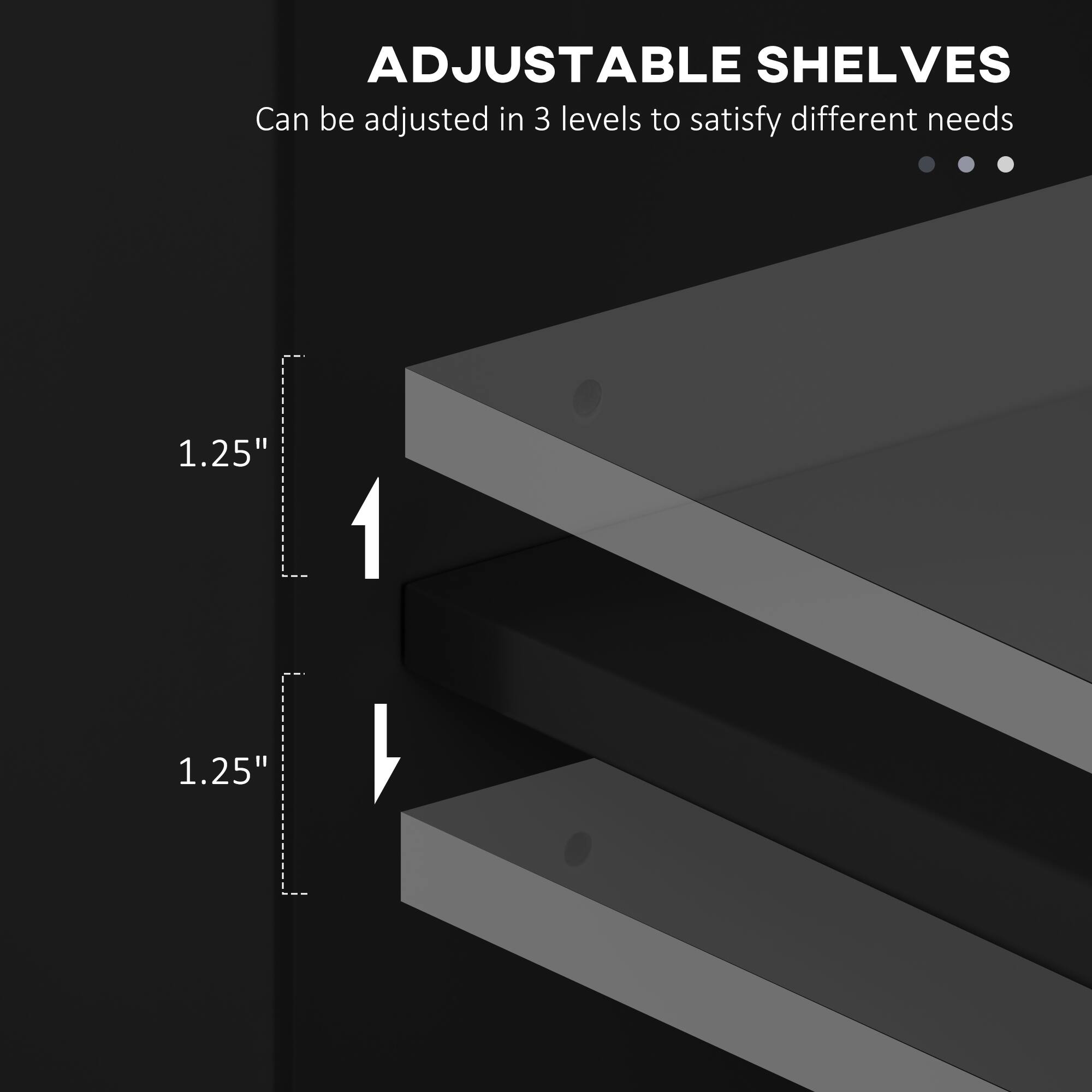 ADJUSTABLE SHELVES
Can be adjusted in 3 levels to satisfy different needs
1.25"
1.25"