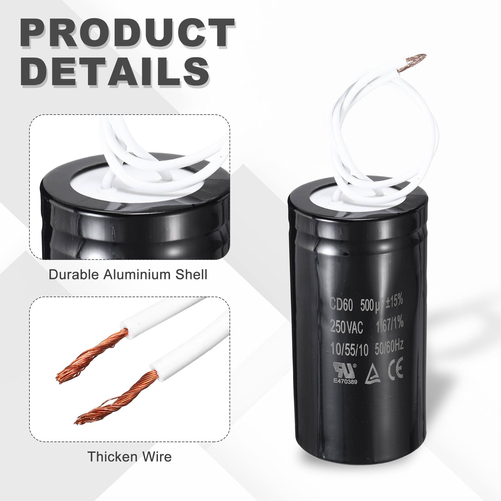 PRODUCT DETAILS

- Durable Aluminium Shell
- Thickened Wire

CD60 500 µF ±15%  
250VAC 1.67/1%  
10/55/10 50/60Hz  
UR E470389  
CE