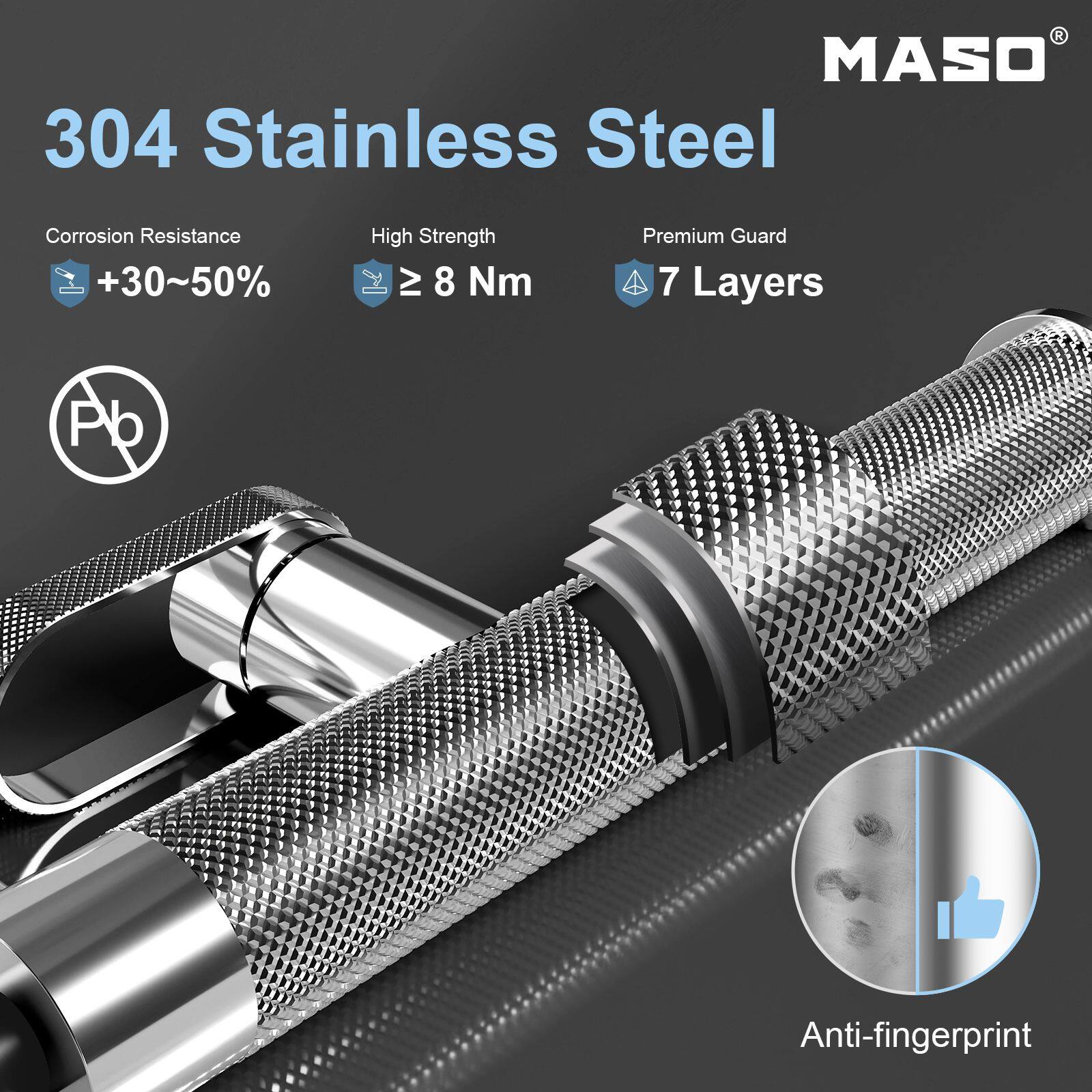 MASO 304 Stainless Steel

Corrosion Resistance +30~50%
High Strength ≥ 8 Nm
Premium Guard 7 Layers
Anti-fingerprint