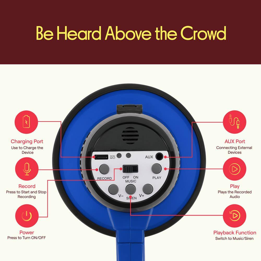 Be Heard Above the Crowd

Charging Port
Use to Charge the Device

AUX Port
Connecting External Devices

Record
Press to Start and Stop Recording

Play
Plays the Recorded Audio

Power
Press to Turn ON/OFF

Playback Function
Switch to Music/Siren