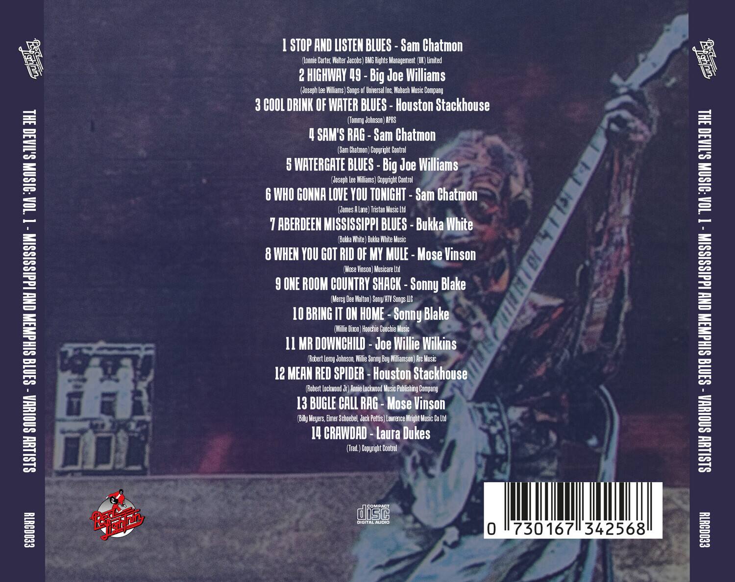 **THE DEVIL'S MUSIC: VOL. 1 - MISSISSIPPI AND MEMPHIS BLUES**  
**VARIOUS ARTISTS**  
**RLRC0033**

1. **I STOP AND LISTEN BLUES** - Sam Chatmon  
   (Lomax Carter, Walter Jacobs) BMI Rights Management (UK) Limited

2. **HIGHWAY 49** - Big Joe Williams  
   (Joseph Lee Williams) Songs of Universal Inc, Haba Music Company

3. **COOL DRINK OF WATER BLUES** - Houston Stackhouse  
   (Tommy Johnson) APRA

4. **SAM'S RAG** - Sam Chatmon  
   (Sam Chatmon) Copyright Control

5. **WATERGATE BLUES** - Big Joe Williams  
   (Joseph Lee Williams) Copyright Control

6. **WHO GONNA LOVE YOU TONIGHT** - Sam Chatmon  
   (James A Lane, Tristan Music Ltd)

7. **ABERDEEN MISSISSIPPI BLUES** - Bukka White  
   (Bukka White) Bukka White Music

8. **WHEN YOU GOT RID OF MY MULE** - Mose Vinson  
   (M