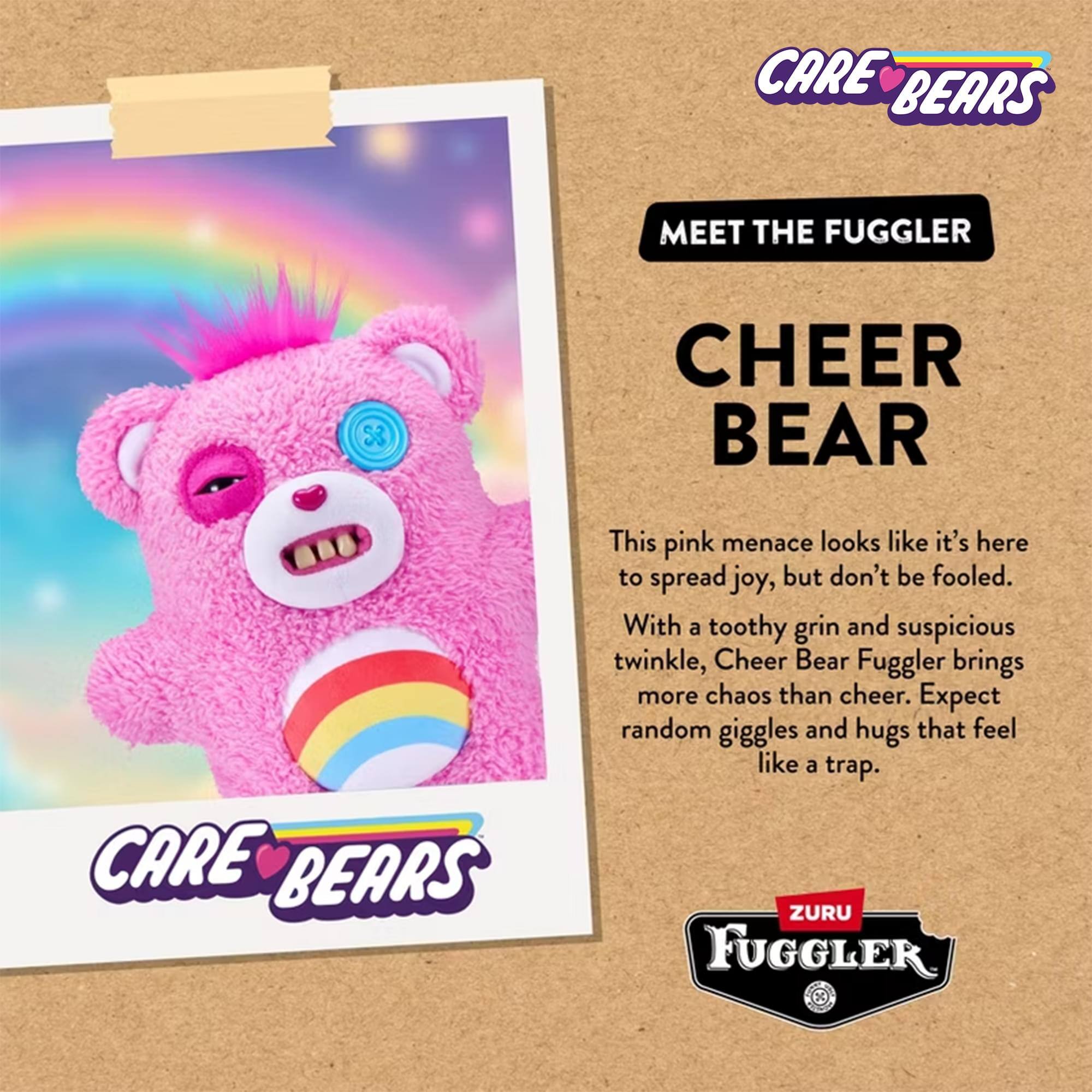 CARE BEARS MEET THE FUGGLER

CHEER BEAR

This pink menace looks like it's here to spread joy, but don't be fooled. With a toothy grin and suspicious twinkle, Cheer Bear Fuggler brings more chaos than cheer. Expect random giggles and hugs that feel like a trap.

ZURU FUGGLER