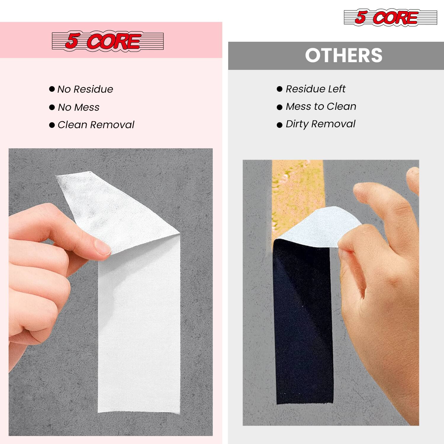 5 CORE  
- No Residue  
- No Mess  
- Clean Removal  

OTHERS  
- Residue Left  
- Mess to Clean  
- Dirty Removal