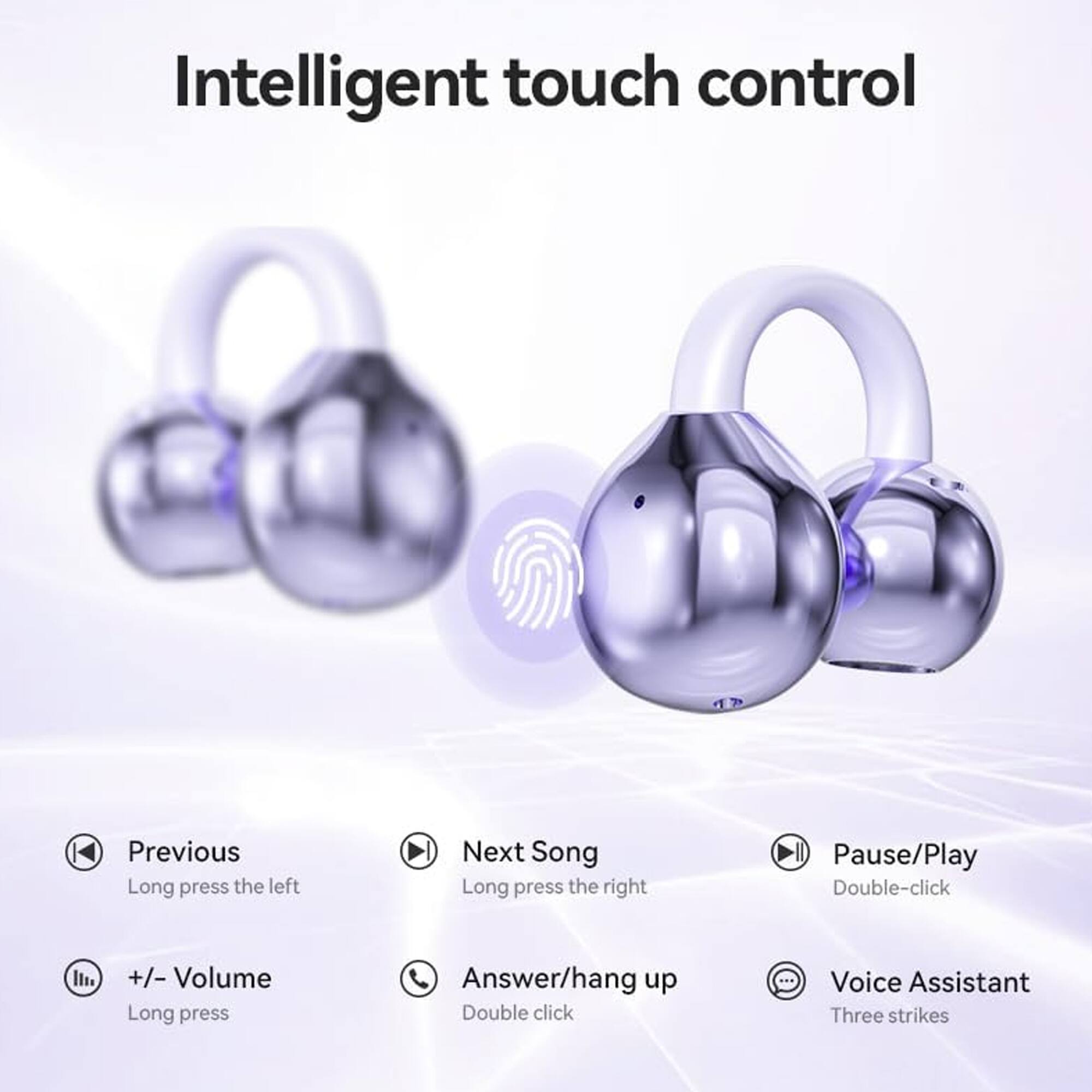 Intelligent touch control

- Previous: Long press the left
- Next Song: Long press the right
- Pause/Play: Double-click
- +/- Volume: Long press
- Answer/hang up: Double click
- Voice Assistant: Three strikes
