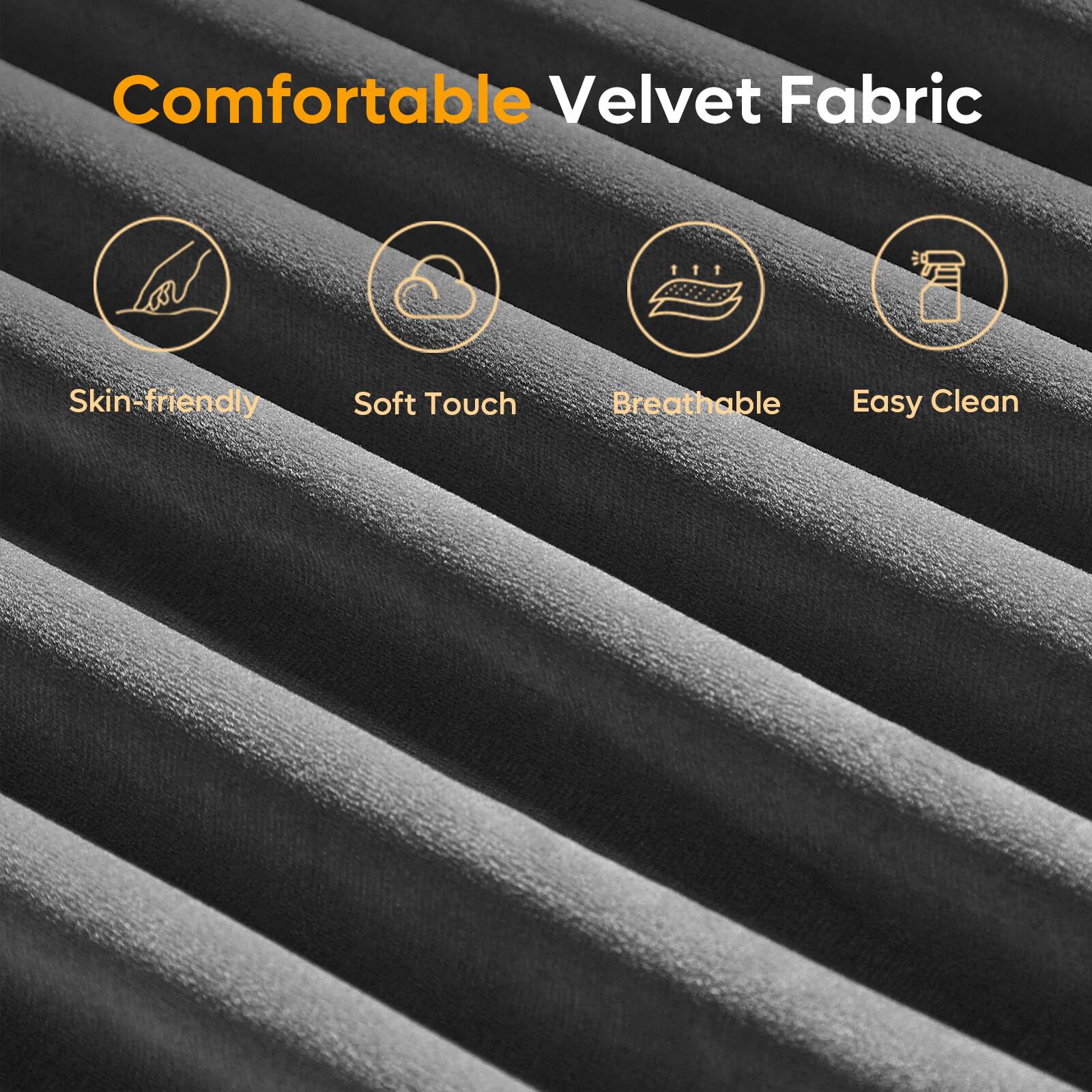 Comfortable Velvet Fabric
- Skin-friendly
- Soft Touch
- Breathable
- Easy Clean