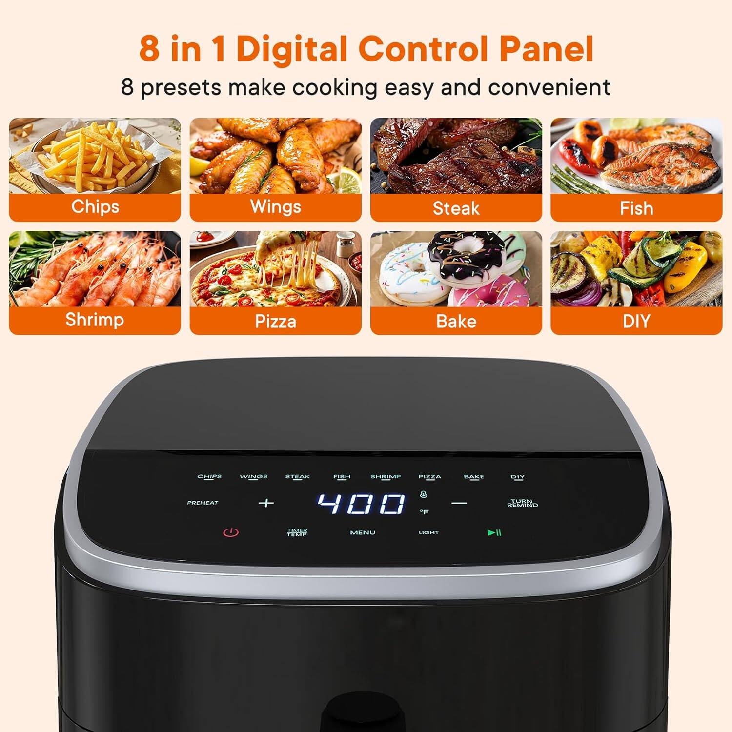 8 in 1 Digital Control Panel  
8 presets make cooking easy and convenient  
Chips Wings Steak Fish Shrimp Pizza Bake DIY
