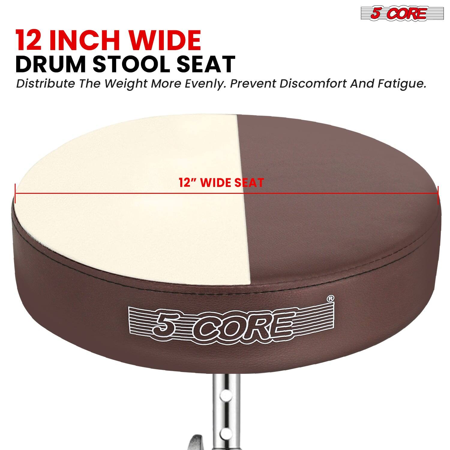 12 INCH WIDE DRUM STOOL SEAT  
Distribute The Weight More Evenly. Prevent Discomfort And Fatigue.  

12" WIDE SEAT  

5 CORE