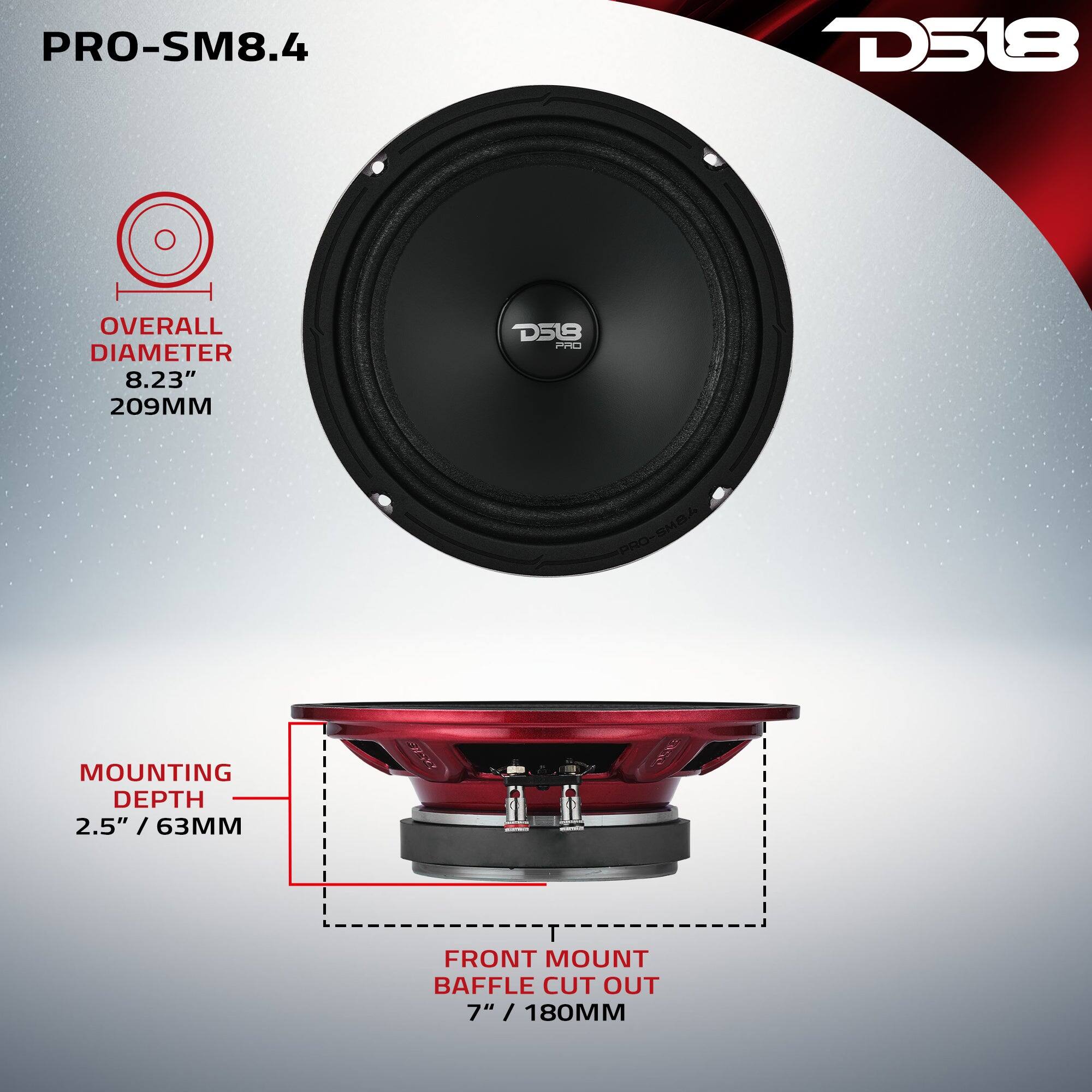 PRO-SM8.4  
D518  
OVERALL DIAMETER 8.23" 209MM  
MOUNTING DEPTH 2.5" / 63MM  
FRONT MOUNT BAFFLE CUT OUT 7" / 180MM