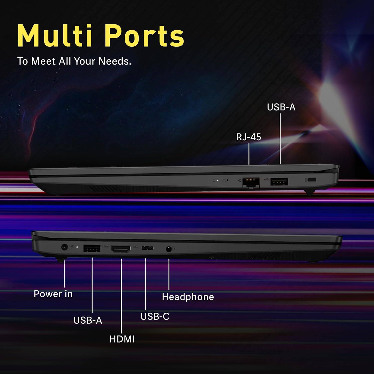 Multi Ports  
To Meet All Your Needs.

- USB-A
- RJ-45

- Power in
- USB-A
- USB-C
- HDMI
- Headphone