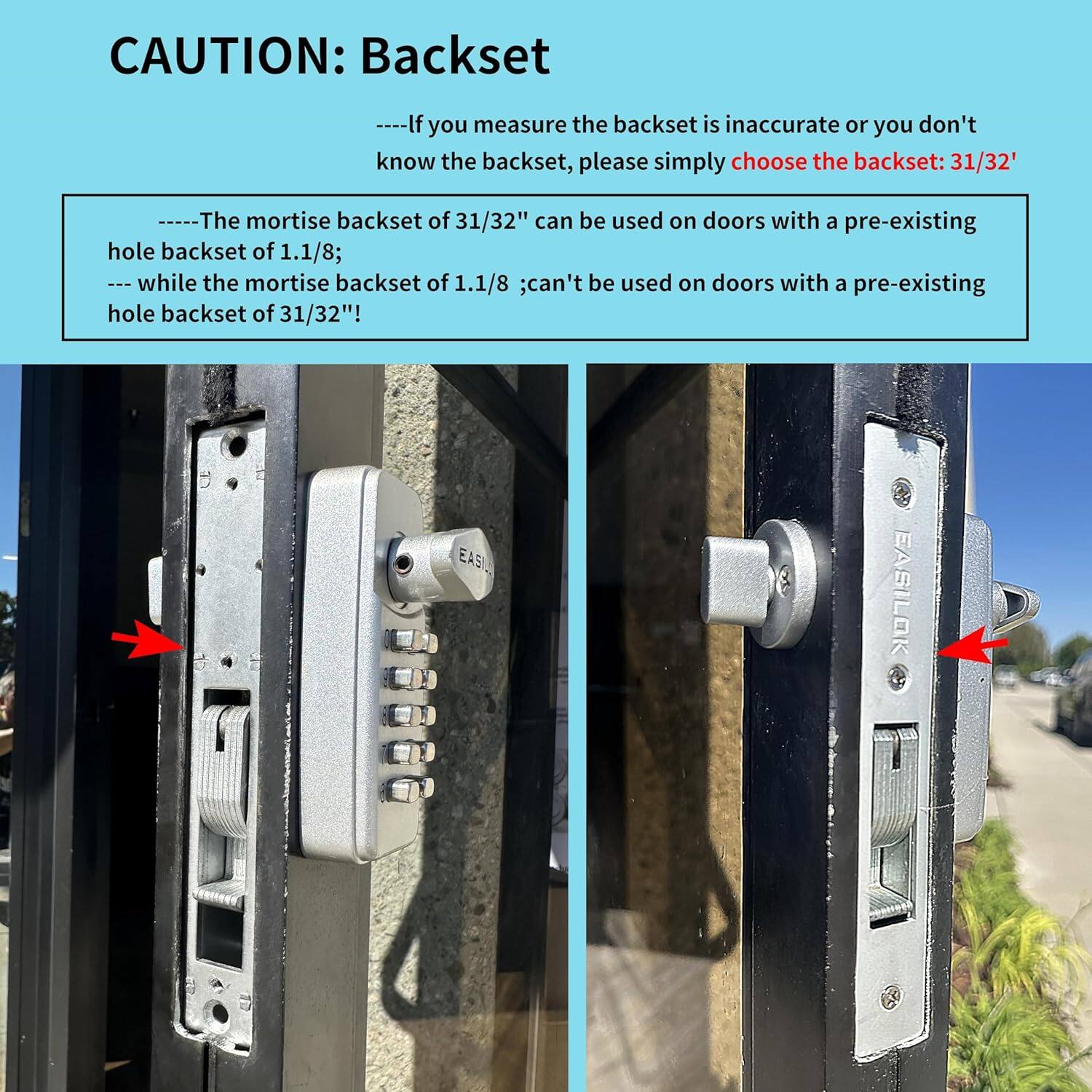 CAUTION: Backset

---If you measure the backset is inaccurate or you don't know the backset, please simply choose the backset: 31/32"

The mortise backset of 31/32" can be used on doors with a pre-existing hole backset of 1.1/8;
while the mortise backset of 1.1/8" can't be used on doors with a pre-existing hole backset of 31/32"!

EASI EASILOK