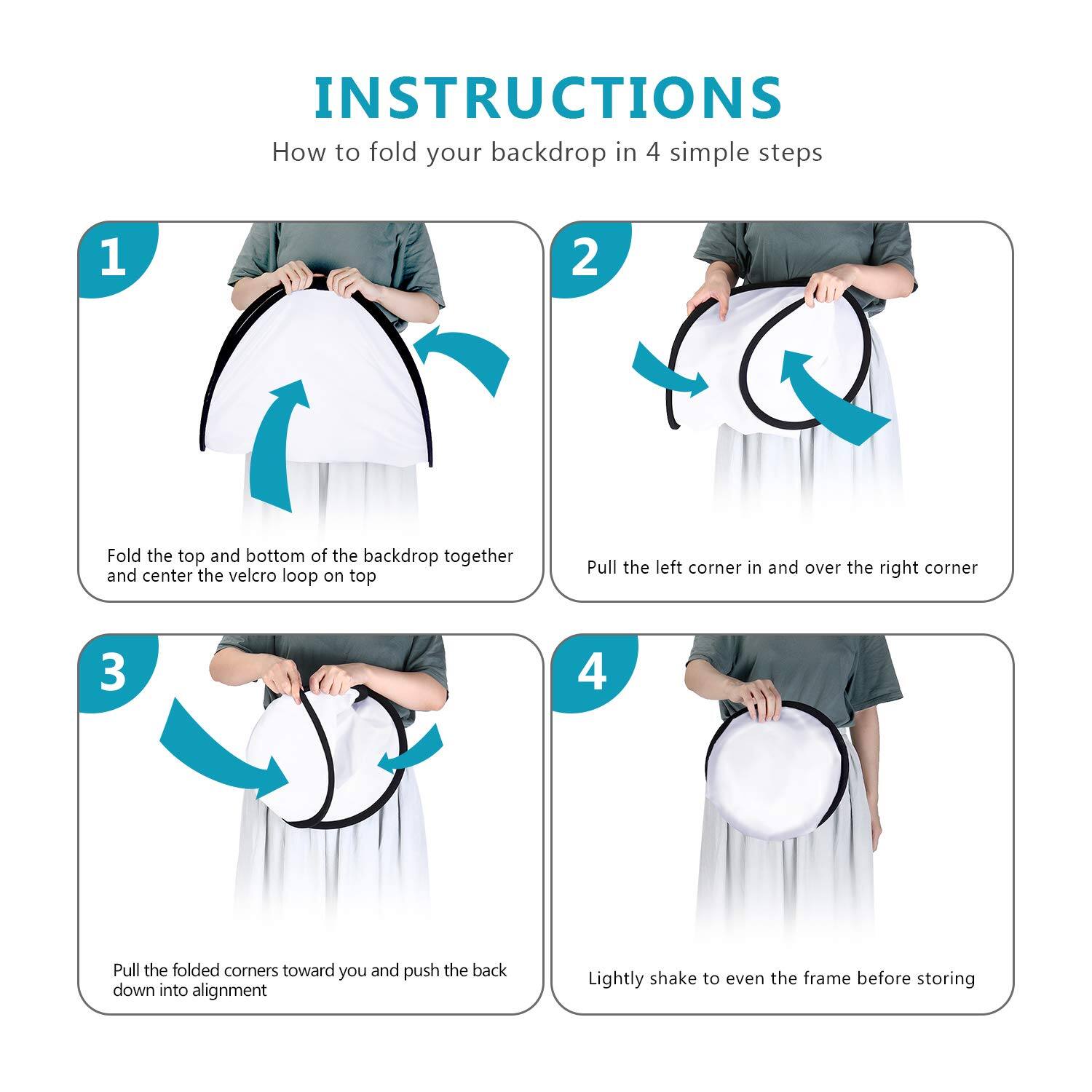 INSTRUCTIONS  
How to fold your backdrop in 4 simple steps

1. Fold the top and bottom of the backdrop together and center the velcro loop on top
2. Pull the left corner in and over the right corner
3. Pull the folded corners toward you and push the back down into alignment
4. Lightly shake to even the frame before storing