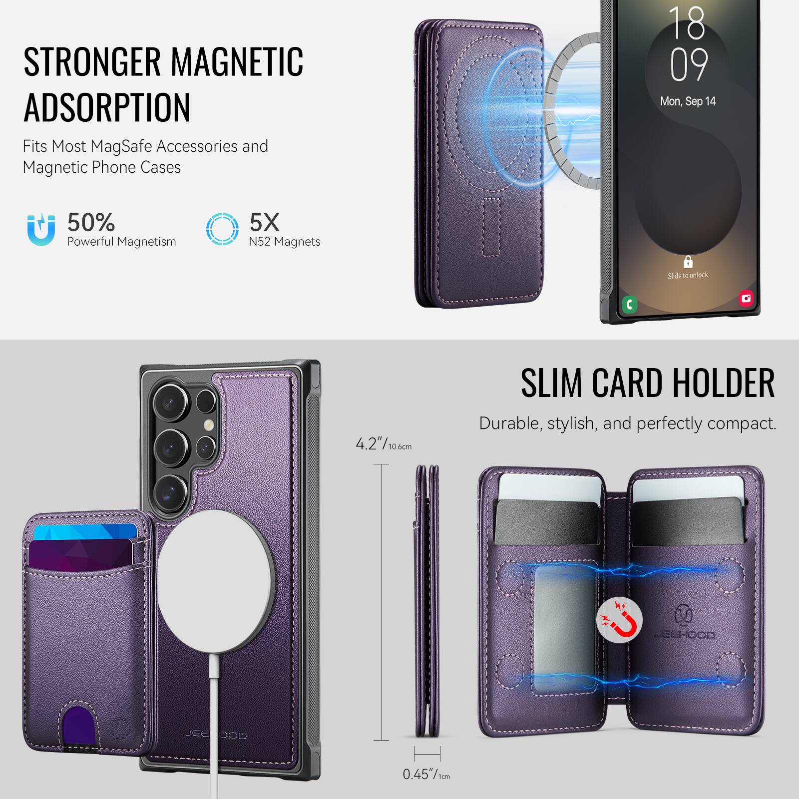 STRONGER MAGNETIC ADSORPTION  
Fits Most MagSafe Accessories and Magnetic Phone Cases  

50% Powerful Magnetism  
5X N52 Magnets  

SLIM CARD HOLDER  
Durable, stylish, and perfectly compact.  

4.2"/10.6cm  
0.45"/1cm