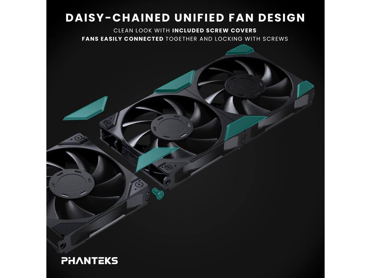 DAISY-CHAINED UNIFIED FAN DESIGN  
CLEAN LOOK WITH INCLUDED SCREW COVERS  
FANS EASILY CONNECTED TOGETHER AND LOCKING WITH SCREWS  

PHANTEKS