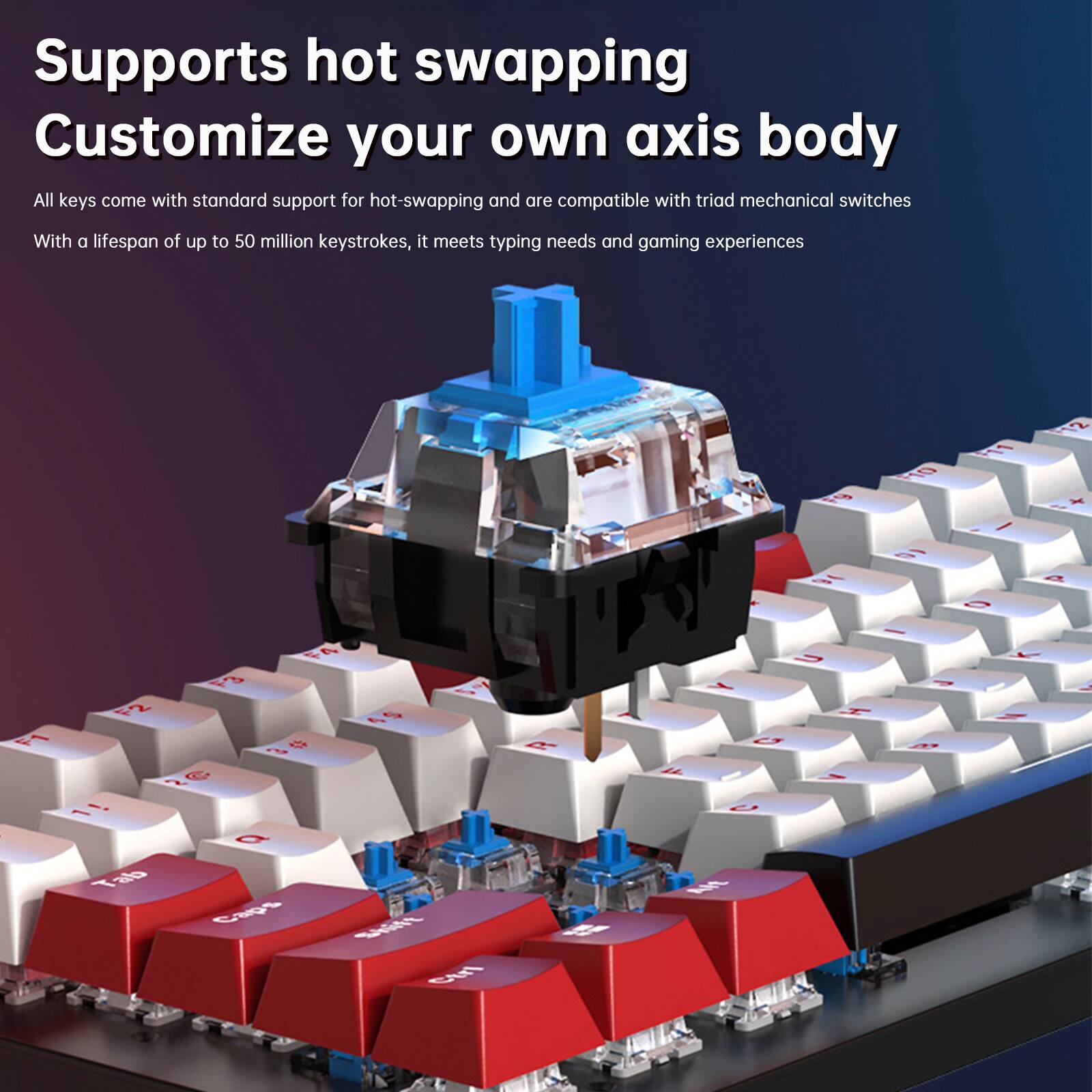 Supports hot swapping  
Customize your own axis body  

All keys come with standard support for hot-swapping and are compatible with triad mechanical switches. With a lifespan of up to 50 million keystrokes, it meets typing needs and gaming experiences.