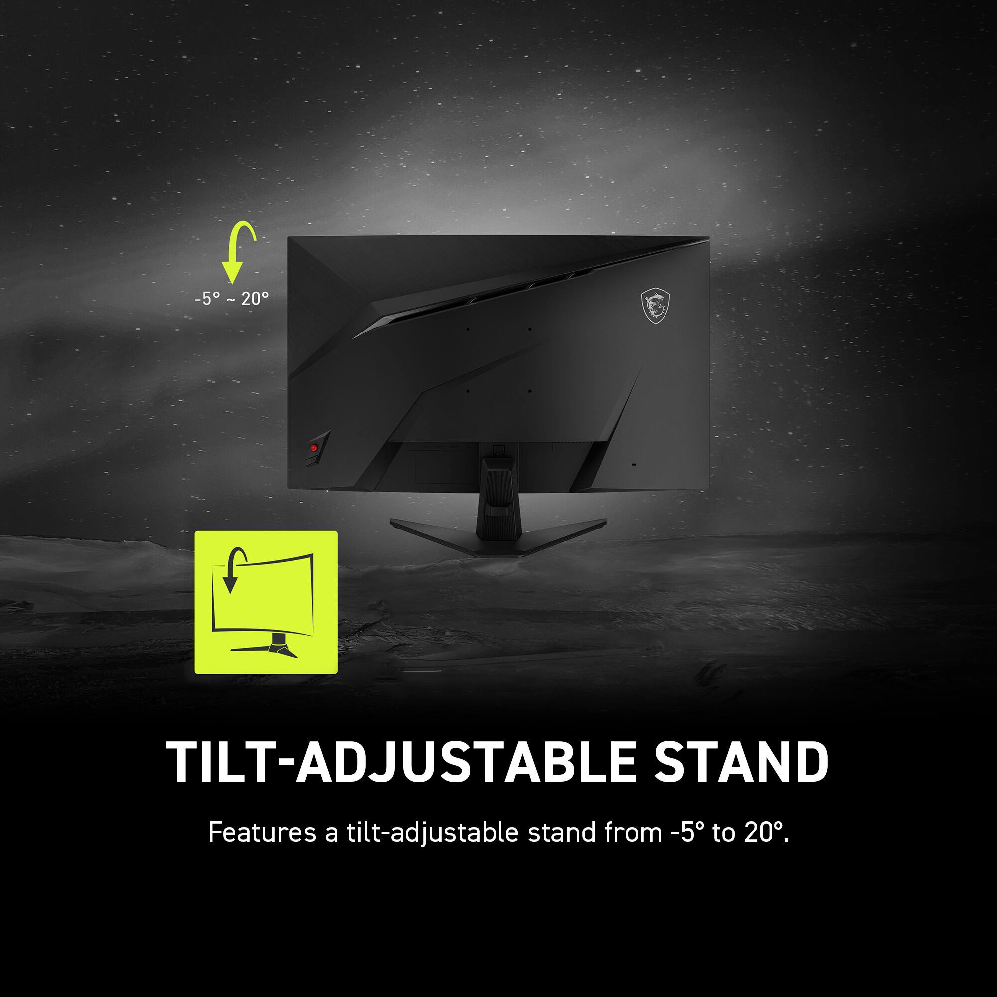 TILT-ADJUSTABLE STAND
Features a tilt-adjustable stand from -5° to 20°.