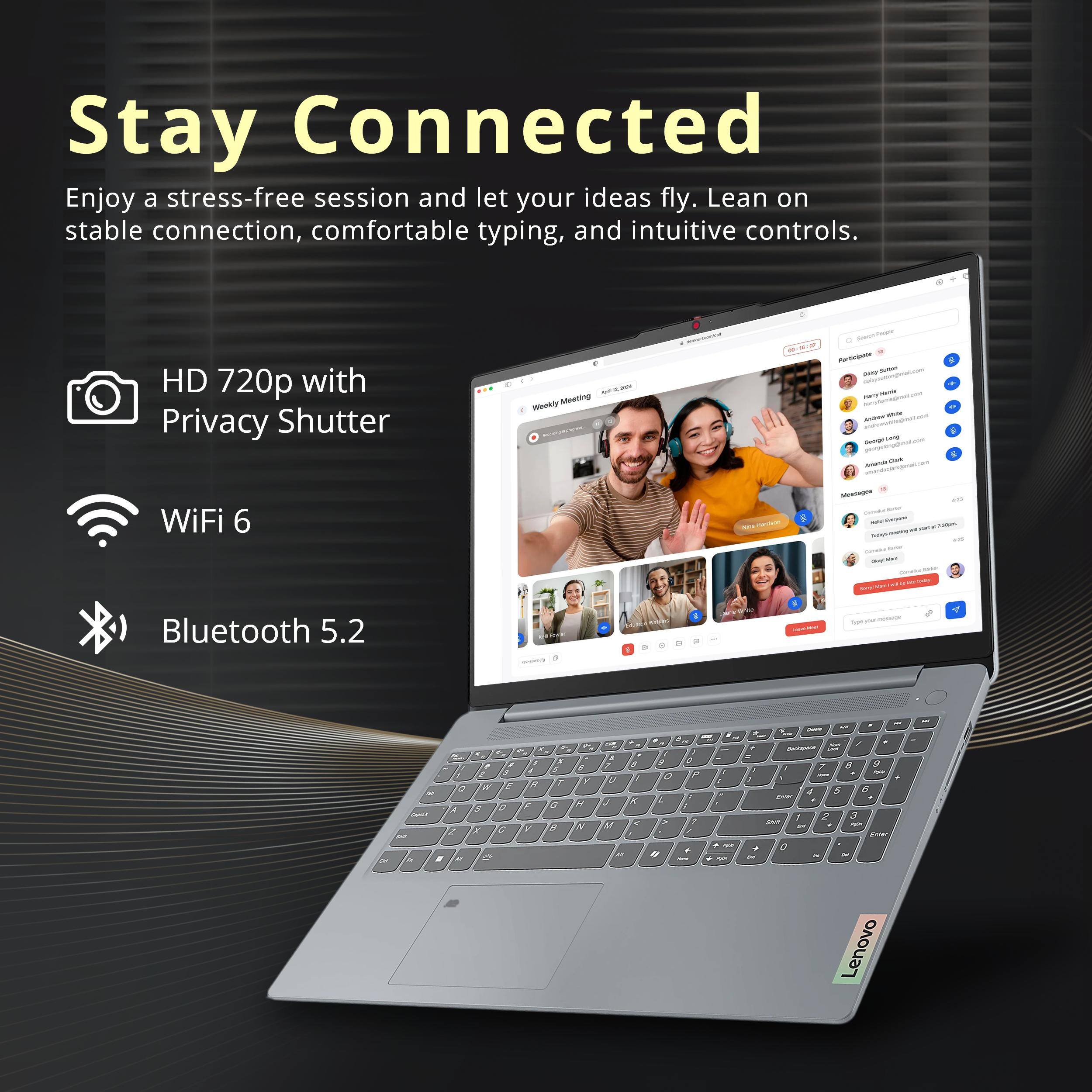 Stay Connected

Enjoy a stress-free session and let your ideas fly. Lean on stable connection, comfortable typing, and intuitive controls.

- HD 720p with Privacy Shutter
- WiFi 6
- Bluetooth 5.2