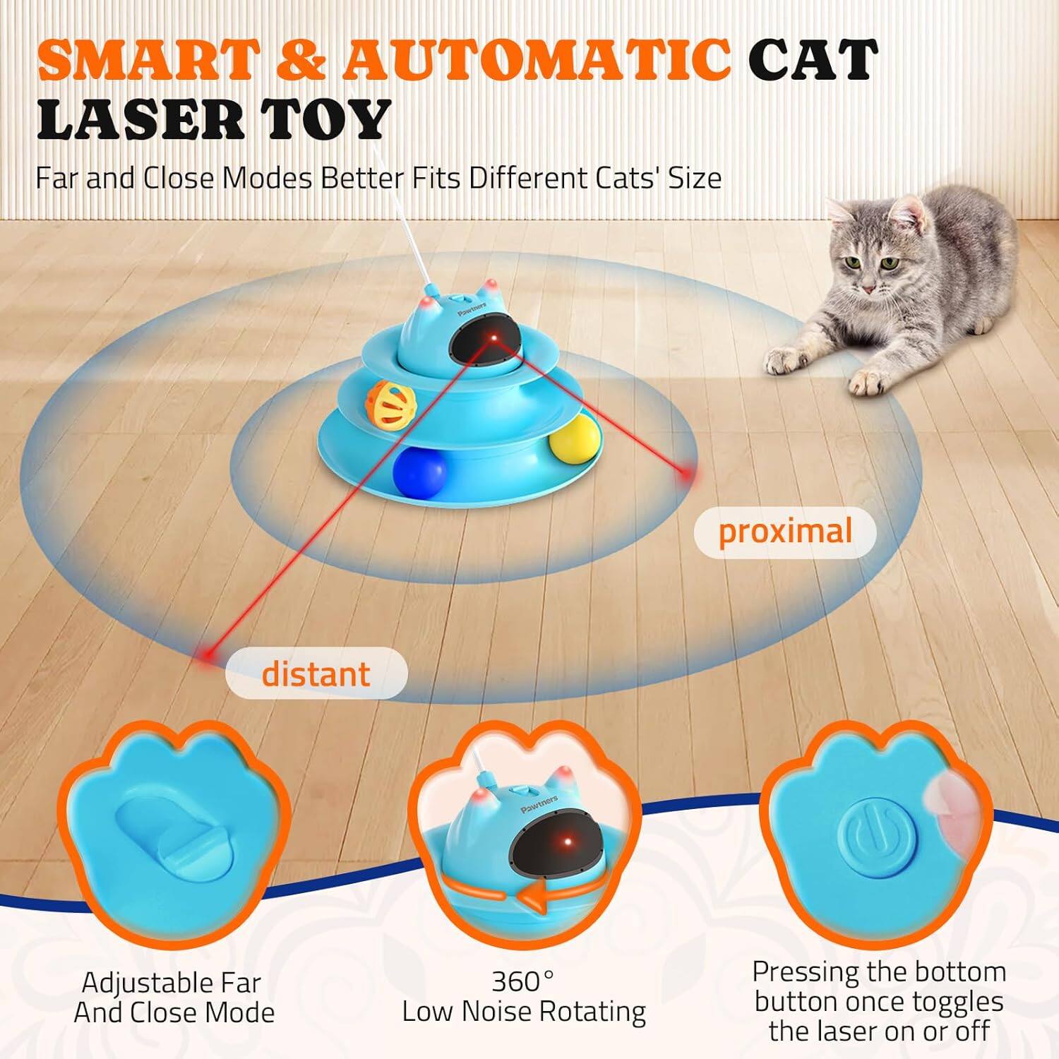 SMART & AUTOMATIC CAT LASER TOY
Far and Close Modes Better Fits Different Cats' Size
proximal distant
Adjustable Far And Close Mode
360 Low Noise Rotating
Pressing the bottom button once toggles the laser on or off