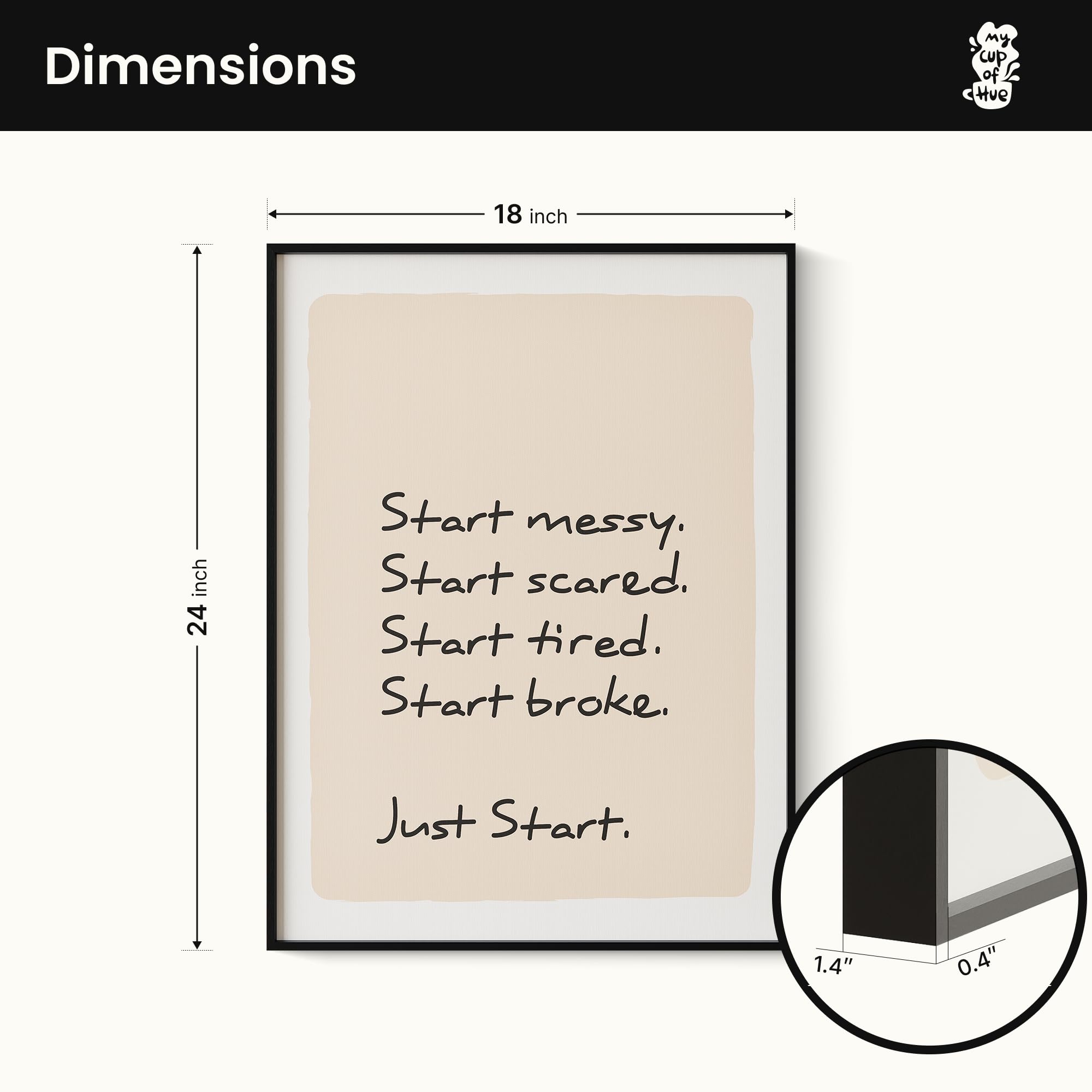 Dimensions

Start messy.  
Start scared.  
Start tired.  
Start broke.  
Just Start.

18 inch  
24 inch

1.4"  
0.4"
