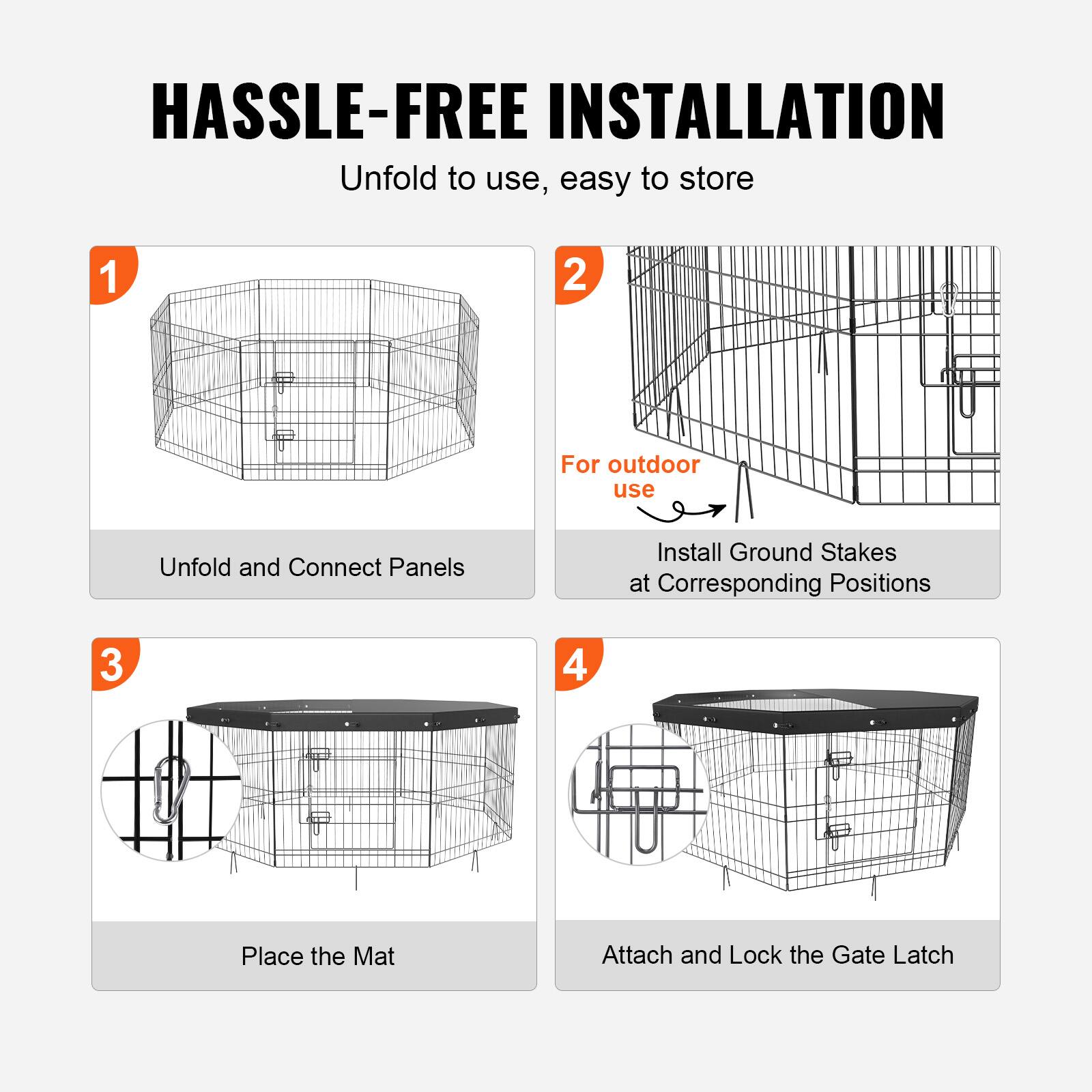 HASSLE-FREE INSTALLATION

1. Unfold to use, easy to store
   - Unfold and Connect Panels

2. For outdoor use
   - Install Ground Stakes at Corresponding Positions

3. Place the Mat

4. Attach and Lock the Gate Latch