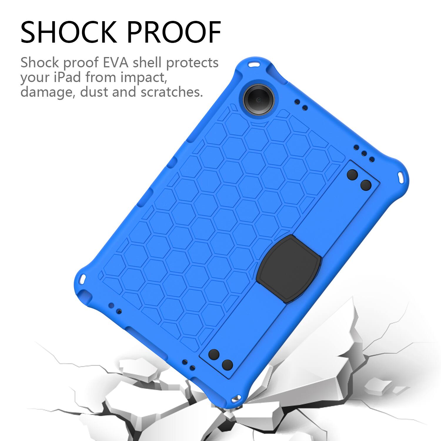 SHOCK PROOF  
Shock proof EVA shell protects your iPad from impact, damage, dust and scratches.
