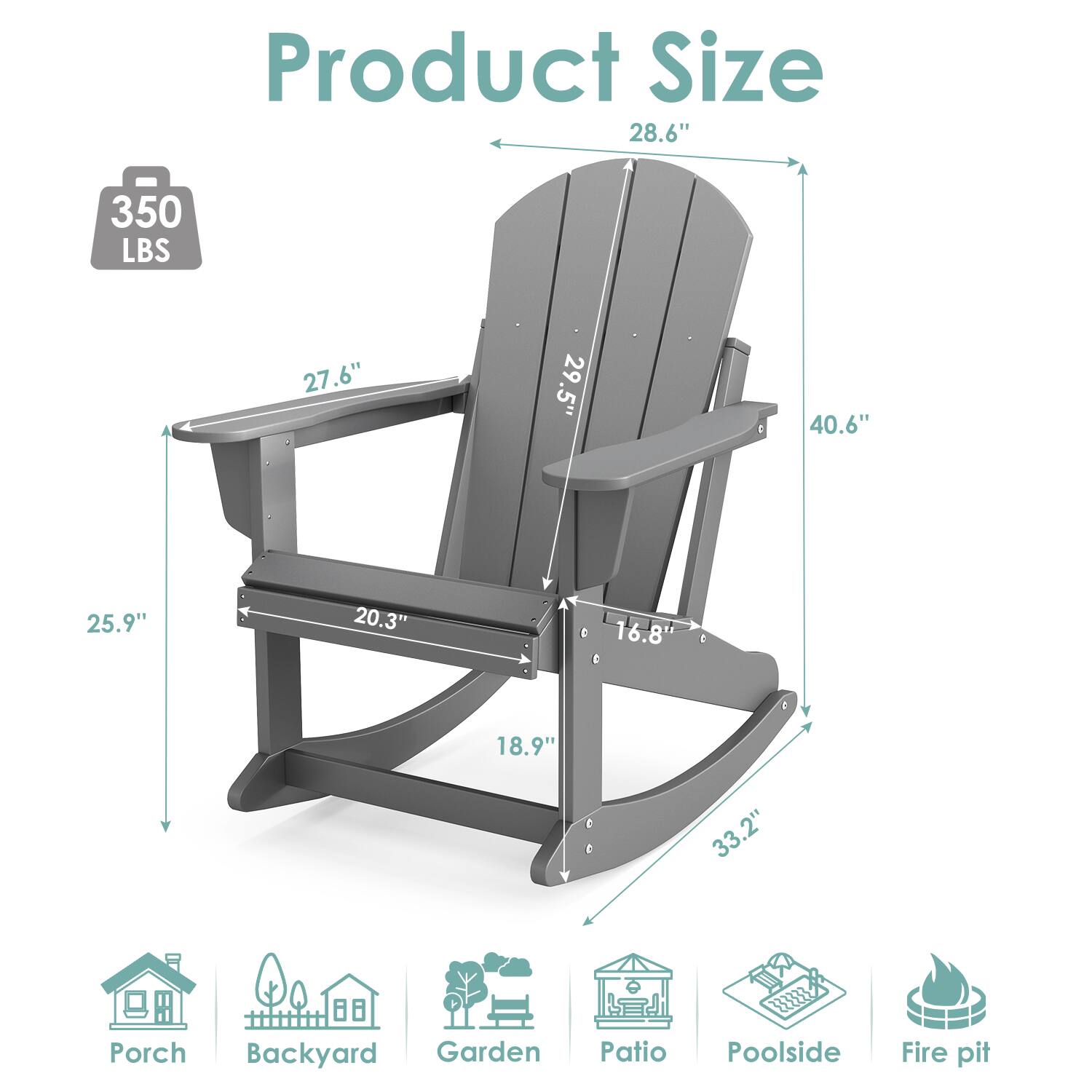 Product Size

- 28.6" (Width)
- 40.6" (Height)
- 27.6" (Seat Height)
- 29.5" (Back Height)
- 25.9" (Depth)
- 20.3" (Seat Depth)
- 16.8" (Armrest Height)
- 18.9" (Leg Height)
- 33.2" (Leg Width)

350 LBS

Porch, Backyard, Garden, Patio, Poolside, Fire pit