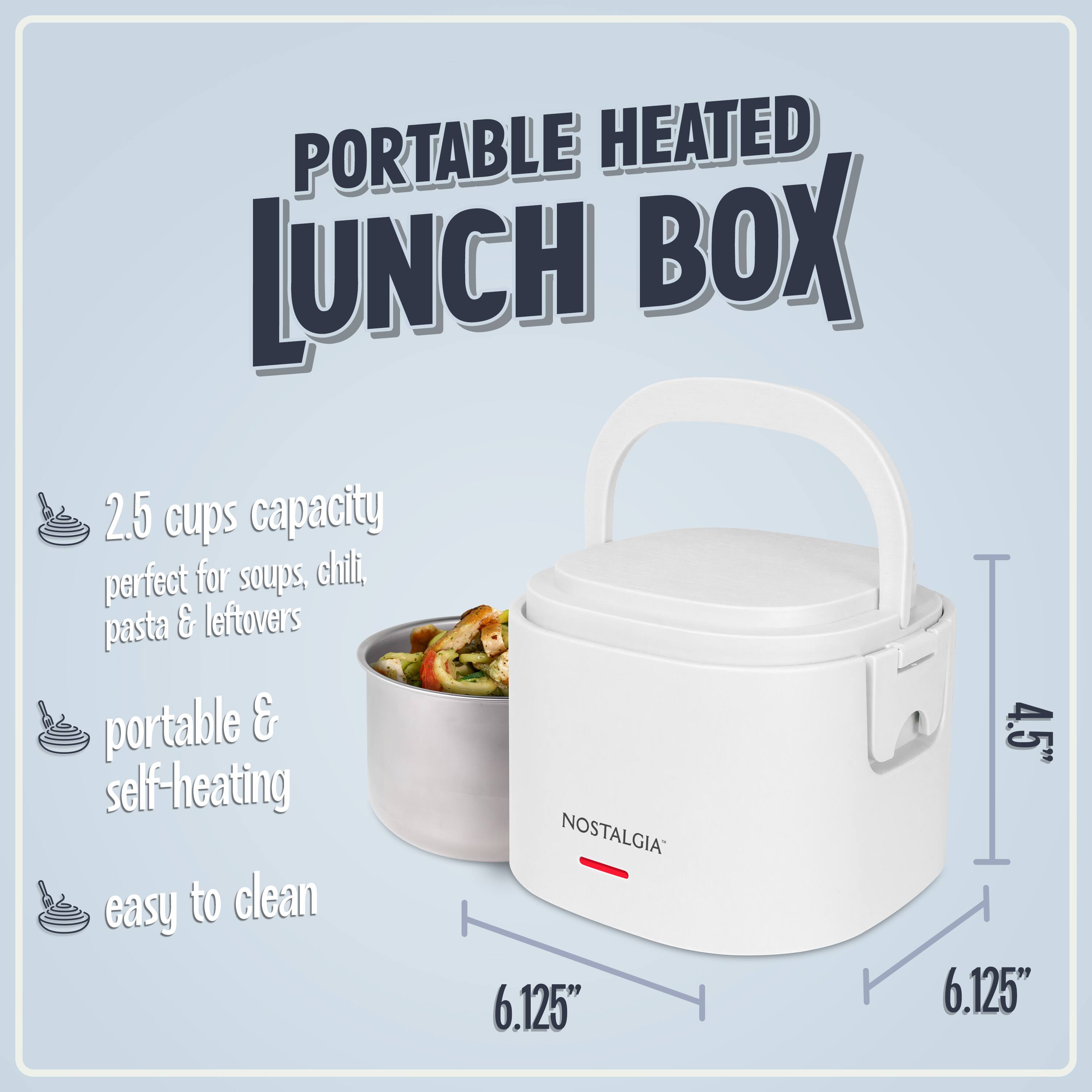 PORTABLE HEATED LUNCH BOX  
2.5 cups capacity perfect for soups, chili, pasta & leftovers  
portable & self-heating  
easy to clean  
4.5"  
6.125"  
NOSTALGIA