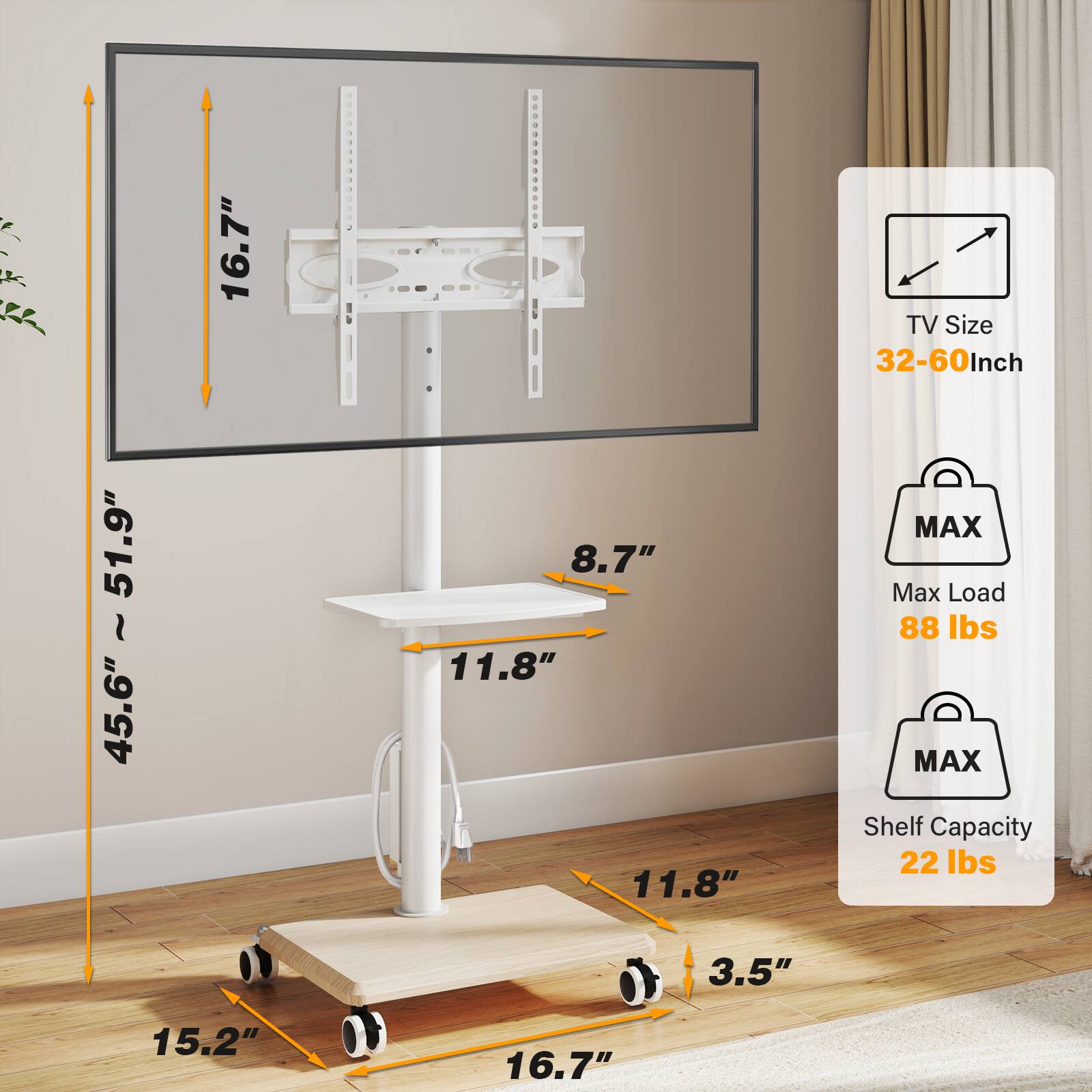 51.9"  
45.6"  
16.7"  
8.7"  
11.8"  
11.8"  
3.5"  
15.2"  
16.7"  

TV Size 32-60 inch MAX  
Max Load 88 lbs  
Shelf Capacity 22 lbs