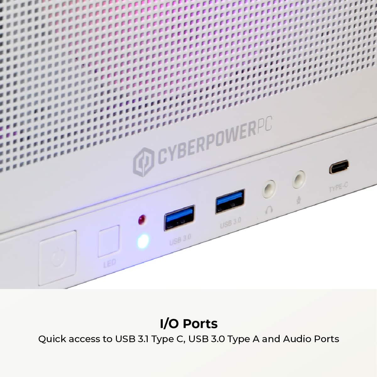 CyberPowerPC 10 USB 3.0 Type-C USB 3.0 LED 1/O Ports Quick access to USB 3.1 Type-C, USB 3.0 Type-A, and Audio Ports.