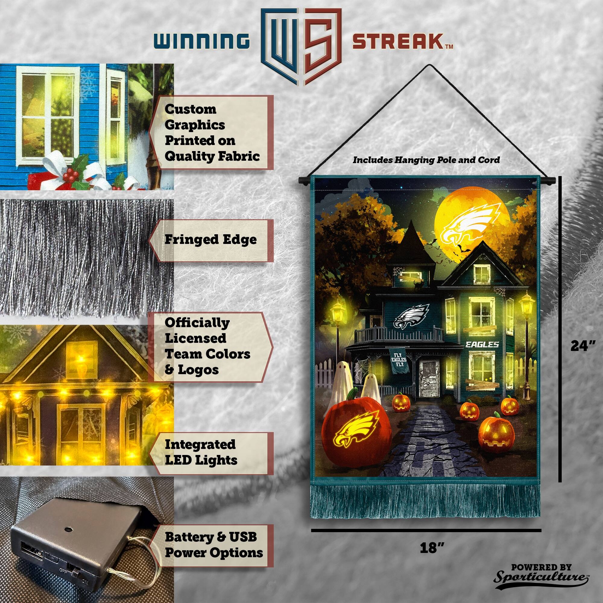 WINNING Custom Graphics Printed on Quality Fabric 5 STREAK™ Includes Hanging Pole and Cord Fringed Edge Officially Licensed Team Colors & Logos Integrated LED Lights Battery & USB Power Options 24" x 18" POWERED BY Sporticulture